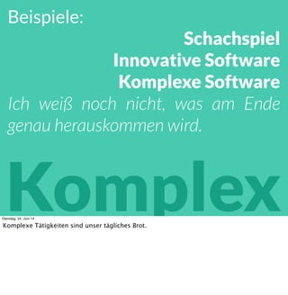 Beispiele:
Schachspiel
Innovative Software
! Kleine Software
Ich weiß noch nicht, was am Ende
genau herauskommen wird.
KomplexDienstag, 24. Juni 14
Komplexe Tätigkeiten sind unser tägliches Brot in der IT. Das gilt aber auch für die Business-
Seite, speziell im Umgang mit Menschen und Märkten.
 