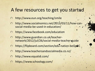 A few resources to get you started
http://www.eun.org/teaching/smile
http://www.socialnomics.net/2013/03/11/how-cansocial-media-be-used-in-education/
https://www.facebook.com/education
http://www.guardian.co.uk/teachernetwork/2012/jul/26/social-media-teacher-guide
https://flipboard.com/section/edu-nation-beQp3C
http://www.teachersandsocialmedia.co.nz/
http://www.equals6.com/
https://www.schoology.com/

 