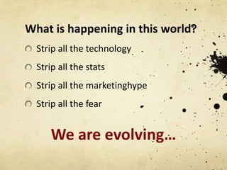 What is happening in this world?
Strip all the technology
Strip all the stats
Strip all the marketing hype
Strip all the fear

We are evolving…

 