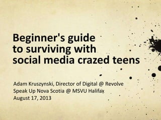 Beginner's guide
to surviving with
social media crazed teens
Adam Kruszynski, Director of Digital @ Revolve
Speak Up Nova Scotia @ MSVU Halifax
August 17, 2013
www.adamoutsidethebox.com

 