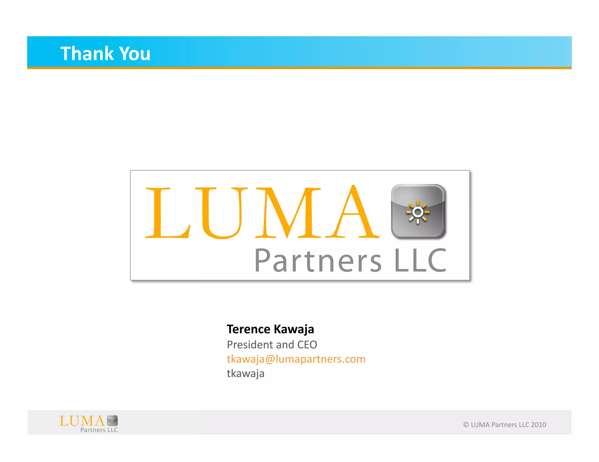 Thank	
  You	
  




                   Terence	
  Kawaja	
  
                   President	
  and	
  CEO	
  
                   tkawaja@lumapartners.com	
  
                   tkawaja	
  



                                                  ©	
  LUMA	
  Partners	
  LLC	
  2010	
  
 