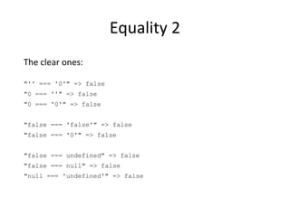 Equality 2
The clear ones:
"'' === '0'" => false
"0 === ''" => false
"0 === '0'" => false
"false === 'false'" => false
"false === '0'" => false
"false === undefined" => false
"false === null" => false
"null === 'undefined'" => false
 