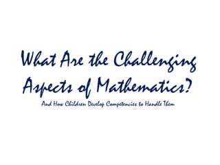 What Are the Challenging
Aspects of Mathematics?
  And How Children Develop Competencies to Handle Them
 