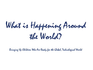 What is Happening Around
        the World?
 Bringing Up Children Who Are Ready for the Global, Technological World
 