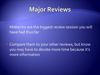 Midterms are the biggest review session you will have had thus far Compare them to your other reviews, but know you may have to devote more time because it’s more information 