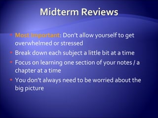 Most Important : Don’t allow yourself to get overwhelmed or stressed Break down each subject a little bit at a time Focus on learning one section of your notes / a chapter at a time You don’t always need to be worried about the big picture 
