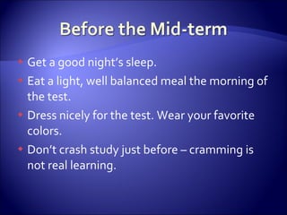 Get a good night’s sleep. Eat a light, well balanced meal the morning of the test. Dress nicely for the test. Wear your favorite colors. Don’t crash study just before – cramming is not real learning. 