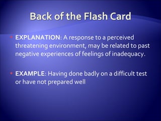 EXPLANATION : A response to a perceived threatening environment, may be related to past negative experiences of feelings of inadequacy. EXAMPLE : Having done badly on a difficult test or have not prepared well 
