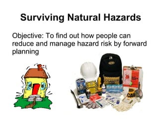 Surviving Natural Hazards Objective: To find out how people can reduce and manage hazard risk by forward planning 