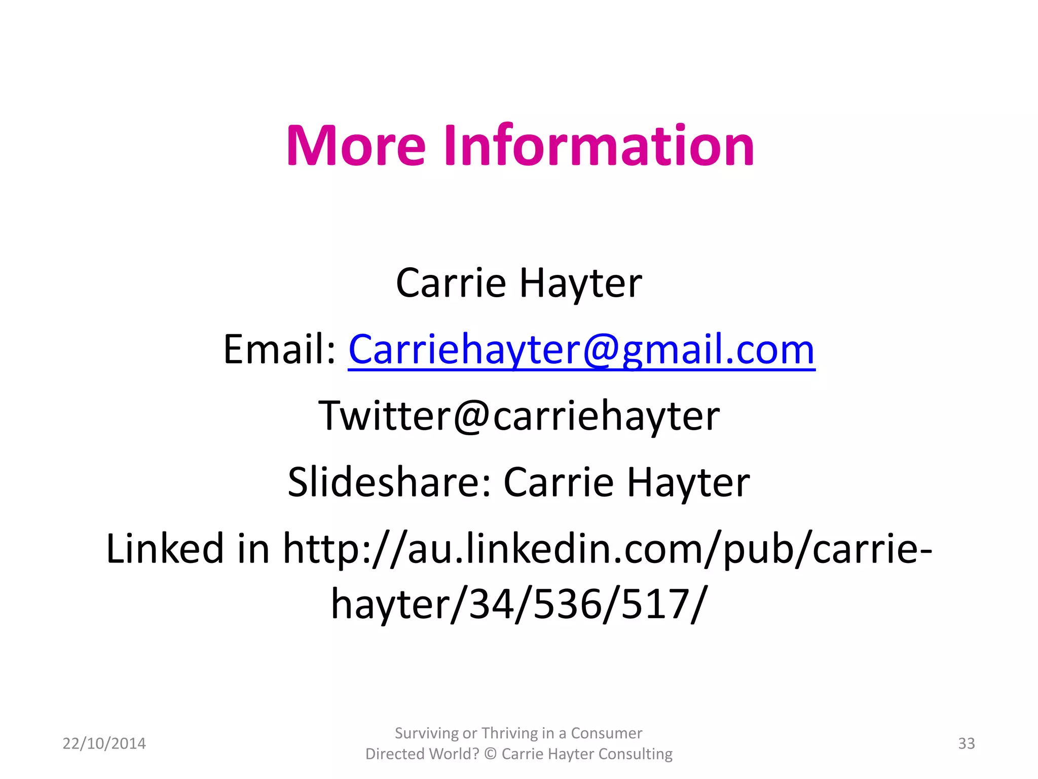 More Information 
Carrie Hayter 
Email: Carriehayter@gmail.com 
Twitter@carriehayter 
Slideshare: Carrie Hayter 
Linked in http://au.linkedin.com/pub/carrie-hayter/ 
34/536/517/ 
22/10/2014 
Surviving or Thriving in a Consumer 
Directed World? © Carrie Hayter Consulting 
33 
