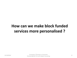How can we make block funded 
services more personalised ? 
22/10/2014 
Surviving or Thriving in a Consumer 
Directed Worl...