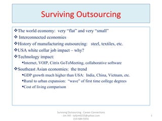 Surviving Outsourcing ,[object Object],[object Object],[object Object],[object Object],[object Object],[object Object],[object Object],[object Object],[object Object],[object Object],Surviving Outsourcing - Career Connections - Jim Hill - talljim0155@yahoo.com  214-684-9356 