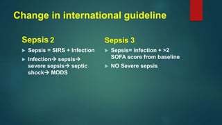 Change in international guideline
Sepsis 2
 Sepsis = SIRS + Infection
 Infection sepsis
severe sepsis septic
shock MODS
Sepsis 3
 Sepsis= infection + >2
SOFA score from baseline
 NO Severe sepsis
 