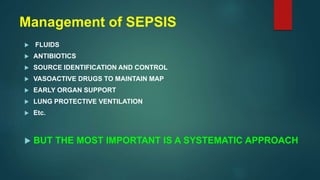 Management of SEPSIS
 FLUIDS
 ANTIBIOTICS
 SOURCE IDENTIFICATION AND CONTROL
 VASOACTIVE DRUGS TO MAINTAIN MAP
 EARLY ORGAN SUPPORT
 LUNG PROTECTIVE VENTILATION
 Etc.
 BUT THE MOST IMPORTANT IS A SYSTEMATIC APPROACH
 
