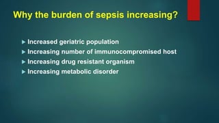 Why the burden of sepsis increasing?
 Increased geriatric population
 Increasing number of immunocompromised host
 Increasing drug resistant organism
 Increasing metabolic disorder
 