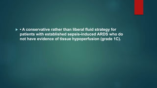  • A conservative rather than liberal fluid strategy for
patients with established sepsis-induced ARDS who do
not have evidence of tissue hypoperfusion (grade 1C).
 