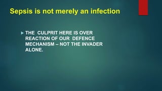 Sepsis is not merely an infection
 THE CULPRIT HERE IS OVER
REACTION OF OUR DEFENCE
MECHANISM – NOT THE INVADER
ALONE.
 