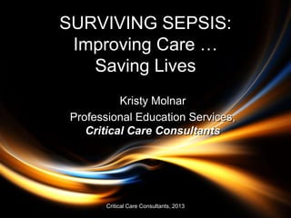 SURVIVING SEPSIS:
Improving Care …
Saving Lives
Kristy Molnar
Professional Education Services,
Critical Care Consultants
Critical Care Consultants, 2013
 