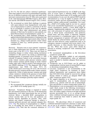 181

to 24.1 %), but did not achieve statistical signiﬁcance.
These data support a low-level recommendation regarding
the use of albumin in patients with sepsis and septic shock
(personal communication from J.P. Mira and as presented
at the 32nd International ISICEM Congress 2012, Brussels and the 25th ESICM Annual Congress 2012, Lisbon).
4. We recommend an initial ﬂuid challenge in patients
with sepsis-induced tissue hypoperfusion with suspicion of hypovolemia to achieve a minimum of 30 mL/
kg of crystalloids (a portion of this may be albumin
equivalent). More rapid administration and greater
amounts of ﬂuid may be needed in some patients (see
Initial Resuscitation recommendations) (grade 1C).
5. We recommend that a ﬂuid challenge technique be
applied wherein ﬂuid administration is continued as long
as there is hemodynamic improvement either based on
dynamic (e.g., change in pulse pressure, stroke volume
variation) or static (e.g., arterial pressure, heart rate)
variables (UG).
Rationale. Dynamic tests to assess patients’ responsiveness to ﬂuid replacement have become very popular in
recent years in the ICU [131]. These tests are based on
monitoring changes in stroke volume during mechanical
ventilation or after passive leg raising in spontaneously
breathing patients. A systematic review (29 trials, n = 685
critically ill patients) looked at the association between
stroke volume variation, pulse pressure variation, and/or
stroke volume variation and the change in stroke volume/
cardiac index after a ﬂuid or positive end-expiratory pressure (PEEP) challenge [132]. The diagnostic OR of ﬂuid
responsiveness was 59.86 (14 trials, 95 % CI,
23.88–150.05) and 27.34 (5 trials, 95 % CI, 3.46–55.53) for
the pulse pressure variation and the stroke volume variation,
respectively. Utility of pulse pressure variation and stroke
volume variation is limited in the presence of atrial ﬁbrillation, spontaneous breathing, and low pressure support
breathing. These techniques generally require sedation.
H. Vasopressors
1. We recommend that vasopressor therapy initially target a MAP of 65 mmHg (grade 1C).
Rationale. Vasopressor therapy is required to sustain
life and maintain perfusion in the face of life-threatening
hypotension, even when hypovolemia has not yet been
resolved. Below a threshold MAP, autoregulation in
critical vascular beds can be lost, and perfusion can
become linearly dependent on pressure. Thus, some
patients may require vasopressor therapy to achieve a
minimal perfusion pressure and maintain adequate ﬂow
[133, 134]. The titration of norepinephrine to a MAP as
low as 65 mmHg has been shown to preserve tissue
perfusion [134]. Note that the consensus deﬁnition of

sepsis-induced hypotension for use of MAP in the diagnosis of severe sepsis is different (MAP 70 mmHg)
from the evidence-based target of 65 mmHg used in this
recommendation. In any case, the optimal MAP should be
individualized as it may be higher in patients with atherosclerosis and/or previous hypertension than in young
patients without cardiovascular comorbidity. For example, a MAP of 65 mmHg might be too low in a patient
with severe uncontrolled hypertension; in a young, previously normotensive patient, a lower MAP might be
adequate. Supplementing endpoints, such as blood pressure, with assessment of regional and global perfusion,
such as blood lactate concentrations, skin perfusion,
mental status, and urine output, is important. Adequate
ﬂuid resuscitation is a fundamental aspect of the hemodynamic management of patients with septic shock and
should ideally be achieved before vasopressors and inotropes are used; however, using vasopressors early as an
emergency measure in patients with severe shock is frequently necessary, as when diastolic blood pressure is
too low. When that occurs, great effort should be
directed to weaning vasopressors with continuing ﬂuid
resuscitation.
2. We recommend norepinephrine as the ﬁrst-choice
vasopressor (grade 1B).
3. We suggest epinephrine (added to and potentially
substituted for norepinephrine) when an additional
agent is needed to maintain adequate blood pressure
(grade 2B).
4. Vasopressin (up to 0.03 U/min) can be added to
norepinephrine with the intent of raising MAP to target
or decreasing norepinephrine dosage (UG).
5. Low-dose vasopressin is not recommended as the
single initial vasopressor for treatment of sepsisinduced hypotension, and vasopressin doses higher
than 0.03–0.04 U/min should be reserved for salvage
therapy (failure to achieve an adequate MAP with
other vasopressor agents) (UG).
6. We suggest dopamine as an alternative vasopressor
agent to norepinephrine only in highly selected
patients (e.g., patients with low risk of tachyarrhythmias and absolute or relative bradycardia) (grade 2C).
7. Phenylephrine is not recommended in the treatment of
septic shock except in the following circumstances:
(a) norepinephrine is associated with serious arrhythmias, (b) cardiac output is known to be high and blood
pressure persistently low, or (c) as salvage therapy
when combined inotrope/vasopressor drugs and lowdose vasopressin have failed to achieve the MAP
target (grade 1C).
Rationale. The physiologic effects of vasopressor and
combined inotrope/vasopressors selection in septic shock
are set out in an extensive number of literature entries
[135–147]. Table 7 depicts a GRADEpro Summary of

 