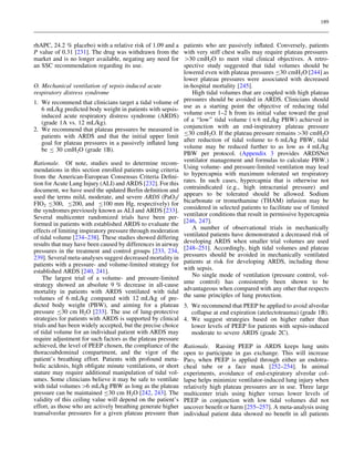 189

rhAPC, 24.2 % placebo) with a relative risk of 1.09 and a
P value of 0.31 [231]. The drug was withdrawn from the
market and is no longer available, negating any need for
an SSC recommendation regarding its use.
O. Mechanical ventilation of sepsis-induced acute
respiratory distress syndrome
1. We recommend that clinicians target a tidal volume of
6 mL/kg predicted body weight in patients with sepsisinduced acute respiratory distress syndrome (ARDS)
(grade 1A vs. 12 mL/kg).
2. We recommend that plateau pressures be measured in
patients with ARDS and that the initial upper limit
goal for plateau pressures in a passively inﬂated lung
be B 30 cmH2O (grade 1B).
Rationale. Of note, studies used to determine recommendations in this section enrolled patients using criteria
from the American-European Consensus Criteria Deﬁnition for Acute Lung Injury (ALI) and ARDS [232]. For this
document, we have used the updated Berlin deﬁnition and
used the terms mild, moderate, and severe ARDS (PaO2/
FIO2 B300, B200, and B100 mm Hg, respectively) for
the syndromes previously known as ALI and ARDS [233].
Several multicenter randomized trials have been performed in patients with established ARDS to evaluate the
effects of limiting inspiratory pressure through moderation
of tidal volume [234–238]. These studies showed differing
results that may have been caused by differences in airway
pressures in the treatment and control groups [233, 234,
239]. Several meta-analyses suggest decreased mortality in
patients with a pressure- and volume-limited strategy for
established ARDS [240, 241].
The largest trial of a volume- and pressure-limited
strategy showed an absolute 9 % decrease in all-cause
mortality in patients with ARDS ventilated with tidal
volumes of 6 mL/kg compared with 12 mL/kg of predicted body weight (PBW), and aiming for a plateau
pressure B30 cm H2O [233]. The use of lung-protective
strategies for patients with ARDS is supported by clinical
trials and has been widely accepted, but the precise choice
of tidal volume for an individual patient with ARDS may
require adjustment for such factors as the plateau pressure
achieved, the level of PEEP chosen, the compliance of the
thoracoabdominal compartment, and the vigor of the
patient’s breathing effort. Patients with profound metabolic acidosis, high obligate minute ventilations, or short
stature may require additional manipulation of tidal volumes. Some clinicians believe it may be safe to ventilate
with tidal volumes [6 mL/kg PBW as long as the plateau
pressure can be maintained B30 cm H2O [242, 243]. The
validity of this ceiling value will depend on the patient’s
effort, as those who are actively breathing generate higher
transalveolar pressures for a given plateau pressure than

patients who are passively inﬂated. Conversely, patients
with very stiff chest walls may require plateau pressures
[30 cmH2O to meet vital clinical objectives. A retrospective study suggested that tidal volumes should be
lowered even with plateau pressures B30 cmH2O [244] as
lower plateau pressures were associated with decreased
in-hospital mortality [245].
High tidal volumes that are coupled with high plateau
pressures should be avoided in ARDS. Clinicians should
use as a starting point the objective of reducing tidal
volume over 1–2 h from its initial value toward the goal
of a ‘‘low’’ tidal volume (&6 mL/kg PBW) achieved in
conjunction with an end-inspiratory plateau pressure
B30 cmH2O. If the plateau pressure remains [30 cmH2O
after reduction of tidal volume to 6 mL/kg PBW, tidal
volume may be reduced further to as low as 4 mL/kg
PBW per protocol. (Appendix 3 provides ARDSNet
ventilator management and formulas to calculate PBW.)
Using volume- and pressure-limited ventilation may lead
to hypercapnia with maximum tolerated set respiratory
rates. In such cases, hypercapnia that is otherwise not
contraindicated (e.g., high intracranial pressure) and
appears to be tolerated should be allowed. Sodium
bicarbonate or tromethamine (THAM) infusion may be
considered in selected patients to facilitate use of limited
ventilator conditions that result in permissive hypercapnia
[246, 247].
A number of observational trials in mechanically
ventilated patients have demonstrated a decreased risk of
developing ARDS when smaller trial volumes are used
[248–251]. Accordingly, high tidal volumes and plateau
pressures should be avoided in mechanically ventilated
patients at risk for developing ARDS, including those
with sepsis.
No single mode of ventilation (pressure control, volume control) has consistently been shown to be
advantageous when compared with any other that respects
the same principles of lung protection.
3. We recommend that PEEP be applied to avoid alveolar
collapse at end expiration (atelectotrauma) (grade 1B).
4. We suggest strategies based on higher rather than
lower levels of PEEP for patients with sepsis-induced
moderate to severe ARDS (grade 2C).
Rationale. Raising PEEP in ARDS keeps lung units
open to participate in gas exchange. This will increase
PaO2 when PEEP is applied through either an endotracheal tube or a face mask [252–254]. In animal
experiments, avoidance of end-expiratory alveolar collapse helps minimize ventilator-induced lung injury when
relatively high plateau pressures are in use. Three large
multicenter trials using higher versus lower levels of
PEEP in conjunction with low tidal volumes did not
uncover beneﬁt or harm [255–257]. A meta-analysis using
individual patient data showed no beneﬁt in all patients

 