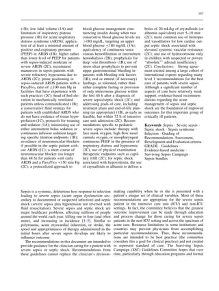 167

(1B); low tidal volume (1A) and
limitation of inspiratory plateau
pressure (1B) for acute respiratory
distress syndrome (ARDS); application of at least a minimal amount of
positive end-expiratory pressure
(PEEP) in ARDS (1B); higher rather
than lower level of PEEP for patients
with sepsis-induced moderate or
severe ARDS (2C); recruitment
maneuvers in sepsis patients with
severe refractory hypoxemia due to
ARDS (2C); prone positioning in
sepsis-induced ARDS patients with a
PaO2/FiO2 ratio of B100 mm Hg in
facilities that have experience with
such practices (2C); head-of-bed elevation in mechanically ventilated
patients unless contraindicated (1B);
a conservative ﬂuid strategy for
patients with established ARDS who
do not have evidence of tissue hypoperfusion (1C); protocols for weaning
and sedation (1A); minimizing use of
either intermittent bolus sedation or
continuous infusion sedation targeting speciﬁc titration endpoints (1B);
avoidance of neuromuscular blockers
if possible in the septic patient without ARDS (1C); a short course of
neuromuscular blocker (no longer
than 48 h) for patients with early
ARDS and a PaO2/FIO2 150 mm Hg
(2C); a protocolized approach to

blood glucose management commencing insulin dosing when two
consecutive blood glucose levels are
[180 mg/dL, targeting an upper
blood glucose B180 mg/dL (1A);
equivalency of continuous venovenous hemoﬁltration or intermittent
hemodialysis (2B); prophylaxis for
deep vein thrombosis (1B); use of
stress ulcer prophylaxis to prevent
upper gastrointestinal bleeding in
patients with bleeding risk factors
(1B); oral or enteral (if necessary)
feedings, as tolerated, rather than
either complete fasting or provision
of only intravenous glucose within
the ﬁrst 48 h after a diagnosis of
severe sepsis/septic shock (2C); and
addressing goals of care, including
treatment plans and end-of-life planning (as appropriate) (1B), as early as
feasible, but within 72 h of intensive
care unit admission (2C). Recommendations speciﬁc to pediatric
severe sepsis include: therapy with
face mask oxygen, high ﬂow nasal
cannula oxygen, or nasopharyngeal
continuous PEEP in the presence of
respiratory distress and hypoxemia
(2C), use of physical examination
therapeutic endpoints such as capillary reﬁll (2C); for septic shock
associated with hypovolemia, the use
of crystalloids or albumin to deliver a

Sepsis is a systemic, deleterious host response to infection
leading to severe sepsis (acute organ dysfunction secondary to documented or suspected infection) and septic
shock (severe sepsis plus hypotension not reversed with
ﬂuid resuscitation). Severe sepsis and septic shock are
major healthcare problems, affecting millions of people
around the world each year, killing one in four (and often
more), and increasing in incidence [1–5]. Similar to
polytrauma, acute myocardial infarction, or stroke, the
speed and appropriateness of therapy administered in the
initial hours after severe sepsis develops are likely to
inﬂuence outcome.
The recommendations in this document are intended to
provide guidance for the clinician caring for a patient with
severe sepsis or septic shock. Recommendations from
these guidelines cannot replace the clinician’s decision-

bolus of 20 mL/kg of crystalloids (or
albumin equivalent) over 5–10 min
(2C); more common use of inotropes
and vasodilators for low cardiac output septic shock associated with
elevated systemic vascular resistance
(2C); and use of hydrocortisone only
in children with suspected or proven
‘‘absolute’’’ adrenal insufﬁciency
(2C). Conclusions: Strong agreement existed among a large cohort of
international experts regarding many
level 1 recommendations for the best
care of patients with severe sepsis.
Although a signiﬁcant number of
aspects of care have relatively weak
support, evidence-based recommendations regarding the acute
management of sepsis and septic
shock are the foundation of improved
outcomes for this important group of
critically ill patients.
Keywords Sepsis Á Severe sepsis Á
Septic shock Á Sepsis syndrome Á
Infection Á Grading of
Recommendations Assessment,
Development and Evaluation criteria Á
GRADE Á Guidelines Á
Evidence-based medicine Á
Surviving Sepsis Campaign Á
Sepsis bundles

making capability when he or she is presented with a
patient’s unique set of clinical variables. Most of these
recommendations are appropriate for the severe sepsis
patient in the intensive care unit (ICU) and non-ICU
settings. In fact, the committee believes that the greatest
outcome improvement can be made through education
and process change for those caring for severe sepsis
patients in the non-ICU setting and across the spectrum of
acute care. Resource limitations in some institutions and
countries may prevent physicians from accomplishing
particular recommendations. Thus, these recommendations are intended to be best practice (the committee
considers this a goal for clinical practice) and not created
to represent standard of care. The Surviving Sepsis
Campaign (SSC) Guidelines Committee hopes that over
time, particularly through education programs and formal

 