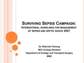 SURVIVING SEPSIS CAMPAIGN:
INTERNATIONAL GUIDELINES FOR MANAGEMENT
OF SEPSIS AND SEPTIC SHOCK 2021
Dr. Rabindra Tamang
MCh Urology Resident
Department of Urology and Transplant Surgery
MMC
 