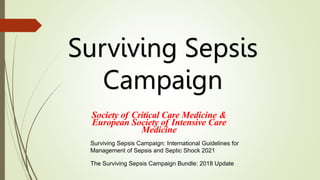 Society of Critical Care Medicine &
European Society of Intensive Care
Medicine
Surviving Sepsis Campaign: International Guidelines for
Management of Sepsis and Septic Shock 2021
The Surviving Sepsis Campaign Bundle: 2018 Update
Surviving Sepsis
Campaign
 