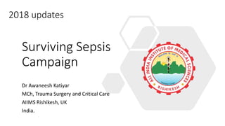 Surviving Sepsis
Campaign
Dr Awaneesh Katiyar
MCh, Trauma Surgery and Critical Care
AIIMS Rishikesh, UK
India.
2018 updates
 