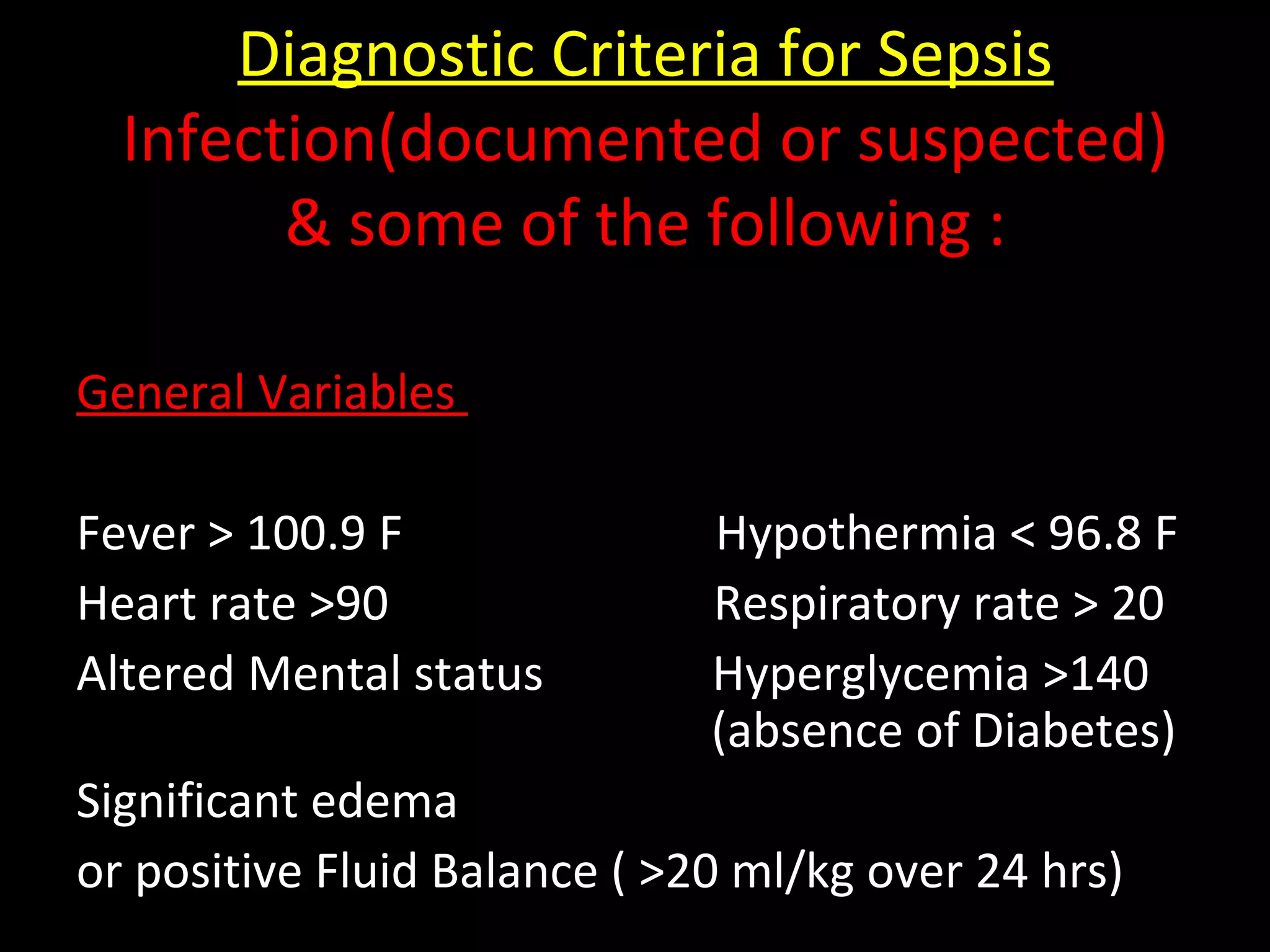Diagnostic Criteria for Sepsis
Infection(documented or suspected)
& some of the following :
General Variables
Fever > 100.9 F Hypothermia < 96.8 F
Heart rate >90 Respiratory rate > 20
Altered Mental status Hyperglycemia >140
(absence of Diabetes)
Significant edema
or positive Fluid Balance ( >20 ml/kg over 24 hrs)
 