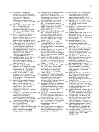 225



514. Cheatham ML, Malbrain ML,                            ´         ˜
                                               524. Rodrıguez-Nunez A, Dosil-Gallardo S,       536. Gwynne-Jones DP, Stott NS (1999)
     Kirkpatrick A et al (2007) Results             Jordan I et al (2011) Clinical                  Community-acquired methicillin-
     from the international conference of           characteristics of children with group          resistant Staphylococcus aureus: a
     experts on intra-abdominal                     A streptococcal toxic shock syndrome            cause of musculoskeletal sepsis in
     hypertension and abdominal                     admitted to pediatric intensive care            children. J Pediatr Orthop 19:413–416
     compartment syndrome—part II:                  units. Eur J Pediatr 170:639–644           537. Wu MH, Tseng YL, Lin MY et al
     recommendations. Intensive Care Med       525. Paganini HR, Della Latta P, Soto A              (1997) Surgical treatment of pediatric
     33:951–962                                     et al (2010) Community-acquired                 lung abscess. Pediatr Surg Int
515. Rollins MD, Vogler SA, Mills MK                Staphylococcus aureus bacteremia: 17            12:293–295
     et al (2010) Decompressive                     years of experience in Argentine           538. Murphy JJ, Granger R, Blair GK et al
     laparotomy for abdominal                       children (in Spanish). Arch Argent              (1995) Necrotizing fasciitis in
     compartment syndrome in children:              Pediatr 108:311–317                             childhood. J Pediatr Surg
     before it is too late. J Pediatr Surg     526. Tilanus AM, de Geus HR, Rijnders BJ             30:1131–1134
     45:1324–1329                                   et al (2010) Severe group A                539. Jaber MR, Olafsson S, Fung WL et al
516. Amado VM, Vilela GP, Queiroz A Jr              streptococcal toxic shock syndrome              (2008) Clinical review of the
     et al (2011) Effect of a quality               presenting as primary peritonitis: a            management of fulminant clostridium
     improvement intervention to decrease           case report and brief review of the             difﬁcile infection. Am J Gastroenterol
     delays in antibiotic delivery in               literature. Int J Infect Dis 14(Suppl           103:3195–3203
     pediatric febrile neutropenia: A pilot         3):e208–e212                               540. Ananthakrishnan AN (2011)
     study. J Crit Care 26:103, e9–103, e12    527. Newland JG, Kearns GL (2008)                    Clostridium difﬁcile infection:
517. Cordery RJ, Roberts CH, Cooper SJ              Treatment strategies for methicillin-           epidemiology, risk factors and
     et al (2008) Evaluation of risk factors        resistant Staphylococcus aureus                 management. Nat Rev Gastroenterol
     for the acquisition of bloodstream             infections in pediatrics. Paediatr Drugs        Hepatol 8:17–26
     infections with extended-spectrum              10:367–378                                 541. Olivas AD, Umanskiy K, Zuckerbraun
     beta-lactamase-producing Escherichia      528. Barie PS, Williams MD, McCollam JS              B et al (2010) Avoiding colectomy
     coli and Klebsiella species in the             et al (2004) Beneﬁt/risk proﬁle of              during surgical management of
     intensive care unit: antibiotic                drotrecogin alfa (activated) in surgical        fulminant Clostridium difﬁcile colitis.
     management and clinical outcome.               patients with severe sepsis. Am J Surg          Surg Infect 11:299–305
     J Hosp Infect 68:108–115                       188:212–220                                542. Ngo NT, Cao XT, Kneen R et al
                       ´
518. Ardura MI, Mejıas A, Katz KS et al        529. Barie PS, Hydo LJ, Shou J et al (2006)          (2001) Acute management of dengue
     (2007) Daptomycin therapy for                  Efﬁcacy and safety of drotrecogin alfa          shock syndrome: a randomized
     invasive gram-positive bacterial               (activated) for the therapy of surgical         double-blind comparison of 4
     infections in children. Pediatr Infect         patients with severe sepsis. Surg Infect        intravenous ﬂuid regimens in the ﬁrst
     Dis J 26:1128–1132                             7(Suppl 2):S77–S80                              hour. Clin Infect Dis 32:204–213
519. Corey AL, Snyder S (2008)                 530. Marshall JC, Maier RV, Jimenez M           543. Willis BA, Dung NM, Loan HT et al
     Antibiotics in 30 minutes or less for          et al (2004) Source control in the              (2005) Comparison of three ﬂuid
     febrile neutropenic patients: a quality        management of severe sepsis and                 solutions for resuscitation in dengue
     control measure in a new hospital.             septic shock: an evidence-based                 shock syndrome. N Engl J Med
     J Pediatr Oncol Nurs 25:208–212                review. Crit Care Med 32(Suppl                  353:877–889
520. Russell NE, Pachorek RE (2000)                 11):S513–S526                              544. Dung NM, Day NP, Tam DT et al
     Clindamycin in the treatment of           531. Penington AJ, Craft RO, Tilkorn DJ              (1999) Fluid replacement in dengue
     streptococcal and staphylococcal toxic         (2007) Plastic surgery management of            shock syndrome: a randomized,
     shock syndromes. Ann Pharmacother              soft tissue loss in meningococcal               double-blind comparison of four
     34:936–939                                     septicemia: experience of the                   intravenous-ﬂuid regimens. Clin Infect
521. Nathwani D, Morgan M, Masterton                Melbourne Royal Children’s Hospital.            Dis 29:787–794
     RG et al (2008) Guidelines for UK              Ann Plast Surg 58:308–314                  545. Booy R, Habibi P, Nadel S et al (2001)
     practice for the diagnosis and            532. Wheeler JS, Anderson BJ, De Chalain             Reduction in case fatality rate from
     management of methicillin-resistant            TM (2003) Surgical interventions in             meningococcal disease associated with
     Staphylococcus aureus (MRSA)                   children with meningococcal purpura             improved healthcare delivery. Arch
     infections presenting in the                   fulminans: a review of 117 procedures           Dis Child 85:386–390
     community. J Antimicrob Chemother              in 21 children. J Pediatr Surg             546. Maat M, Buysse CM, Emonts M et al
     61:976–994                                     38:597–603                                      (2007) Improved survival of children
522. Gemmell CG, Edwards DI, Fraise AP         533. Jackson MA, Colombo J, Boldrey A                with sepsis and purpura: effects of age,
     et al (2006) Guidelines for the                (2003) Streptococcal fasciitis with             gender and era. Crit Care 11:R112
     prophylaxis and treatment of                   toxic shock syndrome in the pediatric      547. Cruz AT, Perry AM, Williams EA
     methicillin-resistant Staphylococcus           patient. Orthop Nurs 22:4–8                     et al (2011) Implementation of goal-
     aureus (MRSA) infections in the UK.       534. Xiao-Wu W, Herndon DN, Spies M                  directed therapy for children with
     J Antimicrob Chemother 57:589–608              et al (2002) Effects of delayed wound           suspected sepsis in the emergency
523. Cawley MJ, Briggs M, Haith LR Jr               excision and grafting in severely               department. Pediatrics 127:e758–e766
     et al (1999) Intravenous                       burned children. Arch Surg                 548. Kanter RK, Zimmerman JJ, Strauss
     immunoglobulin as adjunctive                   137:1049–1054                                   RH et al (1986) Pediatric emergency
     treatment for streptococcal toxic shock   535. Haecker FM, Berger D, Schumacher U              intravenous access: evaluation of a
     syndrome associated with necrotizing           et al (2000) Peritonitis in childhood:          protocol. Am J Dis Child 140:132–134
     fasciitis: case report and review.             aspects of pathogenesis and therapy.       549. Carcillo JA, Davis AL, Zaritsky A
     Pharmacotherapy 19:1094–1098                   Pediatr Surg Int 16:182–188                     (1991) Role of early ﬂuid resuscitation
                                                                                                    in pediatric septic shock. JAMA
                                                                                                    266:1242–1245
 