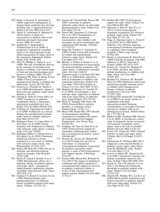 226



550. Ranjit S, Kissoon N, Jayakumar I            563. Irazuzta JE, Pretzlaff RK, Rowin ME       574. Bartlett RH (2007) Extracorporeal
     (2005) Aggressive management of                  (2001) Amrinone in pediatric                   support for septic shock. Pediatr Crit
     dengue shock syndrome may decrease               refractory septic shock: an open-label         Care Med 8:498–499
     mortality rate: a suggested protocol.            pharmacodynamic study. Pediatr Crit       575. Maclaren G, Butt W, Best D et al
     Pediatr Crit Care Med 6:412–419                  Care Med 2:24–28                               (2011) Central extracorporeal
551. Akech S, Ledermann N, Maitland K            564. Powell KR, Sugarman LI, Eskenazi               membrane oxygenation for refractory
     (2010) Choice of ﬂuids for                       AE et al (1991) Normalization of               pediatric septic shock. Pediatr Crit
     resuscitation in children with severe            plasma arginine vasopressin                    Care Med 12:133–136
     infection and shock. Systematic                  concentrations when children with         576. Flagg A, Danziger-Isakov L, Foster C
     review. BMJ 341:c4416                            meningitis are given maintenance plus          et al (2010) Novel 2009 H1N1
552. Santhanam I, Sangareddi S,                       replacement ﬂuid therapy. J Pediatr            inﬂuenza virus infection requiring
     Venkataraman S et al (2008) A                    117:515–522                                    extracorporeal membrane oxygenation
     prospective randomized controlled           565. Ringe HI, Varnholt V, Gaedicke G               in a pediatric heart transplant
     study of two ﬂuid regimens in the                (2003) Cardiac rescue with enoximone           recipient. J Heart Lung Transpl
     initial management of septic shock in            in volume and catecholamine                    29:582–584
     the emergency department. Pediatr                refractory septic shock. Pediatr Crit     577. Kumar A, Zarychanski R, Pinto R et al
     Emerg Care 24:647–655                            Care Med 4:471–475                             (2009) Critically ill patients with 2009
553. Ninis N, Phillips C, Bailey L et al         566. Morelli A, Donati A, Ertmer C et al            inﬂuenza A (H1N1) infection in
     (2005) The role of healthcare delivery           (2010) Levosimendan for resuscitating          Canada. JAMA 302:1872–1879
     in the outcome of meningococcal                  the microcirculation in patients with     578. Pizarro CF, Troster EJ, Damiani D
     disease in children: case-control study          septic shock: a randomized controlled          et al (2005) Absolute and relative
     of fatal and non-fatal meningococcal             study. Crit Care 14:R232                       adrenal insufﬁciency in children with
     disease in children. BMJ 330:1475           567. Namachivayam P, Crossland DS, Butt             septic shock. Crit Care Med
554. Thompson MJ, Ninis N, Perera R et al             WW et al (2006) Early experience               33:855–859
     (2006) Clinical recognition of                   with Levosimendan in children with        579. Riordan FA, Thomson AP, Ratcliffe
     meningococcal disease in children and            ventricular dysfunction. Pediatr Crit          JM et al (1999) Admission cortisol and
     adolescents. Lancet 367:397–403                  Care Med 7:445–448 (Erratum in:                adrenocorticotrophic hormone levels
555. Ceneviva G, Paschall JA, Maffei F                Pediatr Crit Care Med 2007; 8:197)             in children with meningococcal
     et al (1998) Hemodynamic support in         568. Magliola R, Moreno G, Vassallo JC              disease: evidence of adrenal
     ﬂuid-refractory pediatric septic shock.          et al (2009) Levosimendan, a new               insufﬁciency? Crit Care Med
     Pediatrics 102:e19                               inotropic drug: experience in children         27:2257–2261
556. Choong K, Bohn D, Fraser DD et al                with acute heart failure (in Spanish).    580. De Kleijn ED, Joosten KF, Van Rijn B
     (2009) Vasopressin in pediatric                  Arch Argent Pediatr 107:139–145                et al (2002) Low serum cortisol in
     vasodilatory shock: a multicenter           569. Harris E, Schulzke SM, Patole SK               combination with high
     randomized controlled trial. Am J                (2010) Pentoxifylline in preterm               adrenocorticotrophic hormone
     Respir Crit Care Med 180:632–639                 neonates: a systematic review.                 concentrations is associated with poor
557. Yildizdas D, Yapicioglu H, Celik U               Paediatr Drugs 12:301–311                      outcome in children with severe
     et al (2008) Terlipressin as a rescue       570. Meyer DM, Jessen ME (1997) Results             meningococcal disease. Pediatr Infect
     therapy for catecholamine-resistant              of extracorporeal membrane                     Dis J 21:330–336
     septic shock in children. Intensive              oxygenation in children with sepsis:      581. Markovitz BP, Goodman DM, Watson
     Care Med 34:511–517                              the extracorporeal Life Support                S et al (2005) A retrospective cohort
558. Rodriguez-Nunez A, Lopez-Herce J,                Organization. Ann Thorac Surg                  study of prognostic factors associated
     Gil-Anton J et al (2006) Tescue                  63:756–761                                     with outcome in pediatric severe
     treatment with terlipressin in children     571. Goldman AP, Kerr SJ, Butt W et al              sepsis: what is the role of steroids?
     with refractory septic shock: a clinical         (1997) Extracorporeal support for              Pediatr Crit Care Med 6:270–274
     study. Crit Care 10:R20                          intractable cardiorespiratory failure     582. Pizarro CF, Troster EJ (2007) Adrenal
           ´       ´˜
559. Rodrıguez-Nunez A, Oulego-Erroz I,               due to meningococcal disease. Lancet           function in sepsis and septic shock.
              ´
     Gil-Anton J et al (2010) Continuous              349:466–469                                    J Pediatr (Rio J) 83(Suppl 5):S155–
     terlipressin infusion as rescue             572. Skinner SC, Iocono JA, Ballard HO              S162
     treatment in a case series of children           et al (2012) Improved survival in         583. Zimmerman JJ, Williams MD (2011)
     with refractory septic shock. Ann                venovenous vs venoarterial                     Adjunctive corticosteroid therapy in
     Pharmacother 44:1545–1553                        extracorporeal membrane oxygenation            pediatric severe sepsis: observations
560. Keeley SR, Bohn DJ (1988) The use of             for pediatric noncardiac sepsis                from the RESOLVE study. Pediatr
     inotropic and afterload-reducing                 patients: a study of the Extracorporeal        Crit Care Med 12:2–8
     agents in neonates. Clin Perinatol               Life Support registry. J Ped Surg         584. Lacroix J, Hebert PC, Hutchison JS
     15:467–489                                       47:63–67                                       et al (2007) Transfusion strategies for
561. Barton P, Garcia J, Kouatli A et al         573. Domico MB, Ridout DA, Bronicki R               patients in pediatric intensive care
     (1996) Hemodynamic effects of i.v.               et al (2012) The impact of mechanical          units. N Engl J Med 256:1609–1619
     milrinone lactate in pediatric patients          ventilation time before initiation of     585. Karam O, Tucci M, Ducruet T et al
     with septic shock: a prospective,                extracorporeal life support on survival        (2011) Ted blood cell transfusion
     double-blinded, randomized, placebo-             in pediatric respiratory failure: a            thresholds in pediatric patients with
     controlled, interventional study. Chest          review of the extracorporeal life              sepsis. Pediatr Crit Care Med
     109:1302–1312                                    support registry. Pediatr Crit Care Med        12:512–518
562. Lindsay CA, Barton P, Lawless S et al            13:16–21                                  586. Church GD, Matthay MA, Liu K et al
     (1998) Pharmacokinetics and                                                                     (2009) Blood product transfusions and
     pharmacodynamics of milrinone                                                                   clinical outcomes in pediatric patients
     lactate in pediatric patients with septic                                                       with acute lung injury. Pediatr Crit
     shock. J Pediatr 132:329–334                                                                    Care Med 10:297–302
 