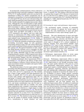 173



    In mechanically ventilated patients or those with known       (n = 30). The second trial included 348 patients with lactate
preexisting decreased ventricular compliance, a higher target     levels C3 mmol/L [36]. The strategy in this trial was based
CVP of 12–15 mmHg should be achieved to account for the           on a greater than or equal to 20 % decrease in lactate levels
impediment in ﬁlling [16]. Similar consideration may be           per 2 h of the ﬁrst 8 h in addition to ScvO2 target achieve-
warranted in circumstances of increased abdominal pressure        ment, and was associated with a 9.6 % absolute reduction in
[17]. Elevated CVP may also be seen with preexisting clin-        mortality (P = 0.067; adjusted hazard ratio, 0.61; 95 % CI,
ically signiﬁcant pulmonary artery hypertension, making use       0.43–0.87; P = 0.006).
of this variable untenable for judging intravascular volume
status. Although the cause of tachycardia in septic patients
may be multifactorial, a decrease in elevated pulse rate with     B. Screening for sepsis and performance improvement
ﬂuid resuscitation is often a useful marker of improving          1. We recommend routine screening of potentially
intravascular ﬁlling. Published observational studies have           infected seriously ill patients for severe sepsis to
demonstrated an association between good clinical outcome            increase the early identiﬁcation of sepsis and allow
in septic shock and MAP C65 mmHg as well as ScvO2                    implementation of early sepsis therapy (grade 1C).
C70 % (measured in the superior vena cava, either inter-
mittently or continuously) [18]. Many studies support the         Rationale. The early identiﬁcation of sepsis and imple-
value of early protocolized resuscitation in severe sepsis and    mentation of early evidence-based therapies have been
sepsis-induced tissue hypoperfusion [19–24]. Studies of           documented to improve outcomes and decrease sepsis-
patients with shock indicate that SvO2 runs 5–7 % lower than      related mortality [15]. Reducing the time to diagnosis of
ScvO2 [25]. While the committee recognized the controversy        severe sepsis is thought to be a critical component of
surrounding resuscitation targets, an early quantitative          reducing mortality from sepsis-related multiple organ
resuscitation protocol using CVP and venous blood gases           dysfunction [35]. Lack of early recognition is a major
can be readily established in both emergency department and       obstacle to sepsis bundle initiation. Sepsis screening tools
ICU settings [26]. Recognized limitations to static ventric-      have been developed to monitor ICU patients [37–41],
ular ﬁlling pressure estimates exist as surrogates for ﬂuid       and their implementation has been associated with
resuscitation [27, 28], but measurement of CVP is currently       decreased sepsis-related mortality [15].
the most readily obtainable target for ﬂuid resuscitation.
Targeting dynamic measures of ﬂuid responsiveness during          2. Performance improvement efforts in severe sepsis
resuscitation, including ﬂow and possibly volumetric indices         should be used to improve patient outcomes (UG).
and microcirculatory changes, may have advantages [29–
32]. Available technologies allow measurement of ﬂow at           Rationale. Performance improvement efforts in sepsis
the bedside [33, 34]; however, the efﬁcacy of these moni-         have been associated with improved patient outcomes [19,
toring techniques to inﬂuence clinical outcomes from early        42–46]. Improvement in care through increasing compli-
sepsis resuscitation remains incomplete and requires further      ance with sepsis quality indicators is the goal of a severe
study before endorsement.                                         sepsis performance improvement program [47]. Sepsis
    The global prevalence of severe sepsis patients initially     management requires a multidisciplinary team (physicians,
presenting with either hypotension with lactate C4 mmol/L,        nurses, pharmacy, respiratory, dieticians, and administra-
hypotension alone, or lactate C4 mmol/L alone, is reported        tion) and multispecialty collaboration (medicine, surgery,
as 16.6, 49.5, and 5.4 %, respectively [15]. The mortality        and emergency medicine) to maximize the chance for suc-
rate is high in septic patients with both hypotension and         cess. Evaluation of process change requires consistent
lactate C4 mmol/L (46.1 %) [15], and is also increased in         education, protocol development and implementation, data
severely septic patients with hypotension alone (36.7 %)          collection, measurement of indicators, and feedback to
and lactate C4 mmol/L alone (30 %) [15]. If ScvO2 is not          facilitate the continuous performance improvement.
available, lactate normalization may be a feasible option in      Ongoing educational sessions provide feedback on indi-
the patient with severe sepsis-induced tissue hypoperfusion.      cator compliance and can help identify areas for
ScvO2 and lactate normalization may also be used as a             additional improvement efforts. In addition to traditional
combined endpoint when both are available. Two multi-             continuing medical education efforts to introduce guide-
center randomized trials evaluated a resuscitation strategy       lines into clinical practice, knowledge translation efforts
that included lactate reduction as a single target or a target    have recently been introduced as a means to promote the
combined with ScvO2 normalization [35, 36]. The ﬁrst trial        use of high-quality evidence in changing behavior [48].
reported that early quantitative resuscitation based on lactate   Protocol implementation associated with education and
clearance (decrease by at least 10 %) was noninferior to          performance feedback has been shown to change clini-
early quantitative resuscitation based on achieving ScvO2 of      cian behavior and is associated with improved outcomes
70 % or more [35]. The intention-to-treat group contained         and cost effectiveness in severe sepsis [19, 23, 24, 49]. In
300, but the number of patients actually requiring either         partnership with the Institute for Healthcare Improve-
ScvO2 normalization or lactate clearance was small                ment, phase III of the SSC targeted the implementation of
 