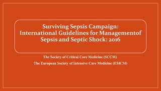 Surviving Sepsis Campaign:
International Guidelines for Managementof
Sepsis and Septic Shock: 2016
The Society of Critical Care Medicine (SCCM)
The European Society of Intensive Care Medicine (ESICM)
 