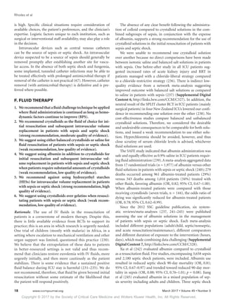 Copyright © 2017 by the Society of Critical Care Medicine and Wolters Kluwer Health, Inc. All Rights Reserved.
Rhodes et al
18	 www.ccmjournal.org	 March 2017 • Volume 45 • Number 3
is high. Specific clinical situations require consideration of
available choices, the patient’s preferences, and the clinician’s
expertise. Logistic factors unique to each institution, such as
surgical or interventional staff availability, may also play a role
in the decision.
Intravascular devices such as central venous catheters
can be the source of sepsis or septic shock. An intravascular
device suspected to be a source of sepsis should generally be
removed promptly after establishing another site for vascu-
lar access. In the absence of both septic shock and fungemia,
some implanted, tunneled catheter infections may be able to
be treated effectively with prolonged antimicrobial therapy if
removal of the catheter is not practical (67). However, catheter
removal (with antimicrobial therapy) is definitive and is pre-
ferred where possible.
F. FLUID THERAPY
1.	 Werecommendthatafluidchallengetechniquebeapplied
where fluid administration is continued as long as hemo-
dynamic factors continue to improve (BPS).
2.	 We recommend crystalloids as the fluid of choice for ini-
tial resuscitation and subsequent intravascular volume
replacement in patients with sepsis and septic shock
(strong recommendation, moderate quality of evidence).
3.	 We suggest using either balanced crystalloids or saline for
fluid resuscitation of patients with sepsis or septic shock
(weak recommendation, low quality of evidence).
4.	 We suggest using albumin in addition to crystalloids for
initial resuscitation and subsequent intravascular vol-
ume replacement in patients with sepsis and septic shock
when patients require substantial amounts of crystalloids
(weak recommendation, low quality of evidence).
5.	We recommend against using hydroxyethyl starches
(HESs) for intravascular volume replacement in patients
with sepsis or septic shock (strong recommendation,high
quality of evidence).
6.	 We suggest using crystalloids over gelatins when resusci-
tating patients with sepsis or septic shock (weak recom-
mendation, low quality of evidence).
Rationale. The use of IV fluids in the resuscitation of
patients is a cornerstone of modern therapy. Despite this,
there is little available evidence from RCTs to support its
practice; this is an area in which research is urgently needed.
One trial of children (mostly with malaria) in Africa, in a
setting where escalation to mechanical ventilation and other
organ support was limited, questioned this practice (230).
We believe that the extrapolation of these data to patients
in better-resourced settings is not valid and thus recom-
mend that clinicians restore euvolemia with IV fluids, more
urgently initially, and then more cautiously as the patient
stabilizes. There is some evidence that a sustained positive
fluid balance during ICU stay is harmful (231–235). We do
not recommend, therefore, that fluid be given beyond initial
resuscitation without some estimate of the likelihood that
the patient will respond positively.
The absence of any clear benefit following the administra-
tion of colloid compared to crystalloid solutions in the com-
bined subgroups of sepsis, in conjunction with the expense
of albumin, supports a strong recommendation for the use of
crystalloid solutions in the initial resuscitation of patients with
sepsis and septic shock.
We were unable to recommend one crystalloid solution
over another because no direct comparisons have been made
between isotonic saline and balanced salt solutions in patients
with sepsis. One before-after study in all ICU patients sug-
gested increased rates of acute kidney injury and RRT in
patients managed with a chloride-liberal strategy compared
to a chloride-restrictive strategy (236). There is indirect low-
quality evidence from a network meta-analysis suggesting
improved outcome with balanced salt solutions as compared
to saline in patients with sepsis (237) (Supplemental Digital
Content 6, http://links.lww.com/CCM/C327). In addition, the
neutral result of the SPLIT cluster RCT in ICU patients (mainly
surgical patients) in four New Zealand ICUs lowered our confi-
dence in recommending one solution over the other (238). No
cost-effectiveness studies compare balanced and unbalanced
crystalloid solutions. Therefore, we considered the desirable
and undesirable consequences to be comparable for both solu-
tions, and issued a weak recommendation to use either solu-
tion. Hyperchloremia should be avoided, however, and thus
close scrutiny of serum chloride levels is advised, whichever
fluid solutions are used.
The SAFE study indicated that albumin administration was
safe and equally effective as 0.9% saline in ICU patients requir-
ing fluid administration (239).A meta-analysis aggregated data
from 17 randomized trials (n = 1,977) of albumin versus other
fluid solutions in patients with sepsis or septic shock (240); 279
deaths occurred among 961 albumin-treated patients (29%)
versus 343 deaths among 1,016 patients (34%) treated with
other fluids, favoring albumin (OR, 0.82; 95% CI, 0.67–1.00).
When albumin-treated patients were compared with those
receiving crystalloids (seven trials, n = 144), the odds ratio of
dying was significantly reduced for albumin-treated patients
(OR, 0.78; 95% CI, 0.62–0.99).
Since the 2012 SSC guideline publication, six system-
atic reviews/meta-analyses (237, 241–245) were published
assessing the use of albumin solutions in the management
of patients with sepsis or septic shock. Each meta-analysis
included different populations (adult/child, septic/nonseptic,
and acute resuscitation/maintenance), different comparators
and different duration of exposure to the intervention (hours,
days), which made combining data challenging (Supplemental
Digital Content 7, http://links.lww.com/CCM/C328).
Xu et al (242) evaluated albumin compared to crystalloid
as a resuscitation fluid. Five studies, encompassing 3,658 sepsis
and 2,180 septic shock patients, were included. Albumin use
resulted in reduced septic shock 90-day mortality (OR, 0.81;
95% CI, 0.67–0.97) and trended toward reduced 90-day mor-
tality in sepsis (OR, 0.88; 95% CI, 0.76–1.01; p = 0.08). Jiang
et al (245) evaluated albumin in a mixed population of sep-
sis severity including adults and children. Three septic shock
 