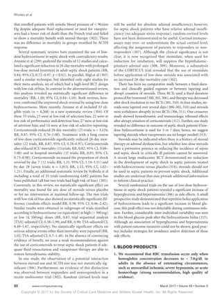 Copyright © 2017 by the Society of Critical Care Medicine and Wolters Kluwer Health, Inc. All Rights Reserved.
Rhodes et al
22	 www.ccmjournal.org	 March 2017 • Volume 45 • Number 3
that enrolled patients with systolic blood pressure of  90 mm
Hg despite adequate fluid replacement or need for vasopres-
sors had a lower risk of death than the French trial and failed
to show a mortality benefit with steroid therapy (302). There
was no difference in mortality in groups stratified by ACTH
response.
Several systematic reviews have examined the use of low-
dose hydrocortisone in septic shock with contradictory results.
Annane et al (299) analyzed the results of 12 studies and calcu-
latedasignificantreductionin28-daymortalitywithprolonged
low-dose steroid treatment in adult septic shock patients (RR,
0.84; 95% CI, 0.72−0.97; p = 0.02). In parallel, Sligl et al (303)
used a similar technique, but identified only eight studies for
their meta-analysis, six of which had a high-level RCT design
with low risk of bias. In contrast to the aforementioned review,
this analysis revealed no statistically significant difference in
mortality (RR, 1.00; 95% CI, 0.84−1.18). Both reviews, how-
ever, confirmed the improved shock reversal by using low-dose
hydrocortisone. More recently, Annane et al included 33 eli-
gible trials (n = 4,268) in a new systematic review (304). Of
these 33 trials, 23 were at low risk of selection bias; 22 were at
low risk of performance and detection bias; 27 were at low risk
of attrition bias; and 14 were at low risk of selective reporting.
Corticosteroids reduced 28-day mortality (27 trials; n = 3,176;
RR, 0.87; 95% CI, 0.76–1.00). Treatment with a long course
of low-dose corticosteroids significantly reduced 28-day mor-
tality (22 trials; RR, 0.87; 95% CI, 0.78–0.97). Corticosteroids
also reduced ICU mortality (13 trials; RR, 0.82; 95% CI, 0.68–
1.00) and in hospital mortality (17 trials; RR, 0.85; 95% CI,
0.73–0.98). Corticosteroids increased the proportion of shock
reversal by day 7 (12 trials; RR, 1.31; 95% CI, 1.14–1.51) and
by day 28 (seven trials; n = 1,013; RR, 1.11; 95% CI, 1.02–
1.21). Finally, an additional systematic review by Volbeda et al
including a total of 35 trials randomizing 4,682 patients has
been published (all but two trials had high risk of bias) (305).
Conversely, in this review, no statistically significant effect on
mortality was found for any dose of steroids versus placebo
or for no intervention at maximal follow-up. The two trials
with low risk of bias also showed no statistically significant dif-
ference (random-effects model RR, 0.38; 95% CI, 0.06–2.42).
Similar results were obtained in subgroups of trials stratified
according to hydrocortisone (or equivalent) at high ( 500 mg)
or low (≤ 500 mg) doses (RR, 0.87; trial sequential analysis
[TSA]-adjusted CI; 0.38–1.99; and RR, 0.90; TSA-adjusted CI,
0.49–1.67, respectively). No statistically significant effects on
serious adverse events other than mortality were reported (RR,
1.02; TSA-adjusted CI, 0.7–1.48). In the absence of convincing
evidence of benefit, we issue a weak recommendation against
the use of corticosteroids to treat septic shock patients if ade-
quate fluid resuscitation and vasopressor therapy are able to
restore hemodynamic stability.
In one study, the observation of a potential interaction
between steroid use and ACTH test was not statistically sig-
nificant (306). Furthermore, no evidence of this distinction
was observed between responders and nonresponders in a
recent multicenter trial (302). Random cortisol levels may
still be useful for absolute adrenal insufficiency; however,
for septic shock patients who have relative adrenal insuffi-
ciency (no adequate stress response), random cortisol levels
have not been demonstrated to be useful. Cortisol immuno-
assays may over- or underestimate the actual cortisol level,
affecting the assignment of patients to responders or non-
responders (307). Although the clinical significance is not
clear, it is now recognized that etomidate, when used for
induction for intubation, will suppress the hypothalamic-
pituitary-adrenal axis (308, 309). Moreover, a subanalysis
of the CORTICUS trial revealed that the use of etomidate
before application of low-dose steroids was associated with
an increased 28-day mortality rate (302).
There has been no comparative study between a fixed-dura-
tion and clinically guided regimen or between tapering and
abrupt cessation of steroids. Three RCTs used a fixed-duration
protocol for treatment (300,302,306),and therapy was decreased
after shock resolution in two RCTs (301,310).In four studies,ste-
roids were tapered over several days (300–302, 310) and steroids
were withdrawn abruptly in two RCTs (306, 311). One crossover
study showed hemodynamic and immunologic rebound effects
after abrupt cessation of corticosteroids (312). Further, one study
revealed no difference in outcome of septic shock patients if low-
dose hydrocortisone is used for 3 or 7 days; hence, we suggest
tapering steroids when vasopressors are no longer needed (313).
Steroids may be indicated when there is a history of steroid
therapy or adrenal dysfunction, but whether low-dose steroids
have a preventive potency in reducing the incidence of sepsis
and septic shock in critically ill patients cannot be answered.
A recent large multicenter RCT demonstrated no reduction
in the development of septic shock in septic patients treated
with hydrocortisone versus placebo (314); steroids should not
be used in septic patients to prevent septic shock. Additional
studies are underway that may provide additional information
to inform clinical practice.
Several randomized trials on the use of low-dose hydrocor-
tisone in septic shock patients revealed a significant increase of
hyperglycemia and hypernatremia (306) as side effects. A small
prospective study demonstrated that repetitive bolus application
of hydrocortisone leads to a significant increase in blood glu-
cose; this peak effect was not detectable during continuous infu-
sion. Further, considerable inter-individual variability was seen
in this blood glucose peak after the hydrocortisone bolus (315).
Although an association of hyperglycemia and hypernatremia
with patient outcome measures could not be shown, good prac-
tice includes strategies for avoidance and/or detection of these
side effects.
I. BLOOD PRODUCTS
1.	We recommend that RBC transfusion occur only when
hemoglobin concentration decreases to  7.0 g/dL in
adults in the absence of extenuating circumstances,
such as myocardial ischemia, severe hypoxemia, or acute
hemorrhage (strong recommendation, high quality of
evidence).
 