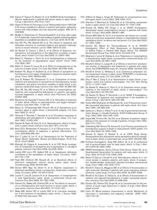 Copyright © 2017 by the Society of Critical Care Medicine and Wolters Kluwer Health, Inc. All Rights Reserved.
Guidelines
Critical Care Medicine	 www.ccmjournal.org	 45
	249.	Caironi P, Tognoni G, Masson S, et al; ALBIOS Study Investigators:
Albumin replacement in patients with severe sepsis or septic shock.
N Engl J Med 2014; 370:1412–1421
	250.	 Haase N, Perner A, Hennings LI, et al: Hydroxyethyl starch 130/0.38-
0.45 versus crystalloid or albumin in patients with sepsis: systematic
review with meta-analysis and trial sequential analysis. BMJ 2013;
346:f839
	251.	Moeller C, Fleischmann C, Thomas-Rueddel D, et al: How safe is gela-
tin? A systematic review and meta-analysis of gelatin-containing plasma
expanders vs crystalloids and albumin. J Crit Care 2016; 35:75–83
	252.	Day NP, Phu NH, Bethell DP, et al: The effects of dopamine and
adrenaline infusions on acid-base balance and systemic haemody-
namics in severe infection. Lancet 1996; 348:219–223
	253.	De Backer D, Creteur J, Silva E, et al: Effects of dopamine, nor-
epinephrine, and epinephrine on the splanchnic circulation in septic
shock: which is best? Crit Care Med 2003; 31:1659–1667
	254.	Martin C, Papazian L, Perrin G, et al: Norepinephrine or dopamine
for the treatment of hyperdynamic septic shock? Chest 1993;
103:1826–1831
	255.	Martin C, Viviand X, Leone M, et al: Effect of norepinephrine on the
outcome of septic shock. Crit Care Med 2000; 28:2758–2765
	256.	Bollaert PE, Bauer P, Audibert G, et al: Effects of epinephrine on
hemodynamics and oxygen metabolism in dopamine-resistant septic
shock. Chest 1990; 98:949–953
	257.	Levy B, Bollaert PE, Charpentier C, et al: Comparison of norepi-
nephrine and dobutamine to epinephrine for hemodynamics, lactate
metabolism, and gastric tonometric variables in septic shock: a pro-
spective, randomized study. Intensive Care Med 1997; 23:282–287
	258.	Zhou SX, Qiu HB, Huang YZ, et al: Effects of norepinephrine, epi-
nephrine, and norepinephrine-dobutamine on systemic and gastric
mucosal oxygenation in septic shock. Acta Pharmacol Sin 2002;
23:654–658
	259.	Mackenzie SJ, Kapadia F, Nimmo GR, et al: Adrenaline in treatment
of septic shock: effects on haemodynamics and oxygen transport.
Intensive Care Med 1991; 17:36–39
	260.	Moran JL, O’Fathartaigh MS, Peisach AR, et al: Epinephrine as an
inotropic agent in septic shock: a dose-profile analysis. Crit Care
Med 1993; 21:70–77
	261.	Yamazaki T, Shimada Y, Taenaka N, et al: Circulatory responses to
afterloading with phenylephrine in hyperdynamic sepsis. Crit Care
Med 1982; 10:432–435
	262.	Regnier B, Rapin M, Gory G, et al: Haemodynamic effects of dopa-
mine in septic shock. Intensive Care Med 1977; 3:47–53
	263.	Beck GCh, Brinkkoetter P, Hanusch C, et al: Clinical review: immu-
nomodulatory effects of dopamine in general inflammation. Crit
Care. 2004;8(6):485–491
	264.	Avni T, Lador A, Lev S, et al: Vasopressors for the Treatment of
Septic Shock: Systematic Review and Meta-Analysis. PLoS One
2015; 10:e0129305
	265.	Myburgh JA, Higgins A, Jovanovska A, et al; CAT Study investiga-
tors: A comparison of epinephrine and norepinephrine in critically ill
patients. Intensive Care Med 2008; 34:2226–2234
	266.	Landry DW, Levin HR, Gallant EM, et al: Vasopressin deficiency
contributes to the vasodilation of septic shock. Circulation 1997;
95:1122–1125
	267.	Patel BM, Chittock DR, Russell JA, et al: Beneficial effects of
short-term vasopressin infusion during severe septic shock.
Anesthesiology 2002; 96:576–582
	268.	Dünser MW, Mayr AJ, Ulmer H, et al: Arginine vasopressin in
advanced vasodilatory shock: a prospective, randomized, controlled
study. Circulation 2003; 107:2313–2319
	269.	Lauzier F, Lévy B, Lamarre P, et al: Vasopressin or norepinephrine
in early hyperdynamic septic shock: a randomized clinical trial.
Intensive Care Med 2006; 32:1782–1789
	270.	Holmes CL, Walley KR, Chittock DR, et al: The effects of vasopres-
sin on hemodynamics and renal function in severe septic shock: a
case series. Intensive Care Med 2001; 27:1416–1421
	271.	Malay MB, Ashton RC Jr, Landry DW, et al: Low-dose vasopres-
sin in the treatment of vasodilatory septic shock. J Trauma 1999;
47:699–703; discussion 703
	272.	O’Brien A, Clapp L, Singer M: Terlipressin for norepinephrine-resis-
tant septic shock. Lancet 2002; 359:1209–1210
	273.	Sharshar T, Blanchard A, Paillard M, et al: Circulating vasopressin
levels in septic shock. Crit Care Med 2003; 31:1752–1758
	274.	Russell JA, Walley KR, Singer J, et al; VASST Investigators:
Vasopressin versus norepinephrine infusion in patients with septic
shock. N Engl J Med 2008; 358:877–887
	275.	Dünser MW, Mayr AJ, Tür A, et al: Ischemic skin lesions as a compli-
cation of continuous vasopressin infusion in catecholamine-resistant
vasodilatory shock: incidence and risk factors. Crit Care Med 2003;
31:1394–1398
	276.	Gordon AC, Mason AJ, Thirunavukkarasu N, et al; VANISH
Investigators: Effect of Early Vasopressin vs Norepinephrine
on Kidney Failure in Patients With Septic Shock: The VANISH
Randomized Clinical Trial. JAMA 2016; 316:509–518
	277.	Albanèse J, Leone M, Delmas A, et al: Terlipressin or norepinephrine
in hyperdynamic septic shock: a prospective, randomized study. Crit
Care Med 2005; 33:1897–1902
	278.	Morelli A, Ertmer C, Lange M, et al: Effects of short-term simultane-
ous infusion of dobutamine and terlipressin in patients with septic
shock: the DOBUPRESS study. Br J Anaesth 2008; 100:494–503
	279.	Morelli A, Ertmer C, Rehberg S, et al: Continuous terlipressin ver-
sus vasopressin infusion in septic shock (TERLIVAP): a randomized,
controlled pilot study. Crit Care 2009; 13:R130
	280.	Zhou F, Mao Z, Zeng X, et al: Vasopressors in septic shock: a sys-
tematic review and network meta-analysis. Ther Clin Risk Manag
2015; 11:1047–1059
	281.	De Backer D, Aldecoa C, Njimi H, et al: Dopamine versus norepi-
nephrine in the treatment of septic shock: a meta-analysis*. Crit
Care Med 2012; 40:725–730
	282.	De Backer D, Biston P, Devriendt J, et al; SOAP II Investigators:
Comparison of dopamine and norepinephrine in the treatment of
shock. N Engl J Med 2010; 362:779–789
	283.	 Parker MM, Shelhamer JH, Bacharach SL, et al: Profound but revers-
ible myocardial depression in patients with septic shock. Ann Intern
Med 1984; 100:483–490
	284.	Gattinoni L, Brazzi L, Pelosi P, et al: A trial of goal-oriented hemody-
namic therapy in critically ill patients. SvO2 Collaborative Group. N
Engl J Med 1995; 333:1025–1032
	285.	Hayes MA, Timmins AC, Yau EH, et al: Elevation of systemic oxygen
delivery in the treatment of critically ill patients. N Engl J Med 1994;
330:1717–1722
	286.	Hollenberg SM, Ahrens TS, Annane D, et al: Practice parameters for
hemodynamic support of sepsis in adult patients: 2004 update. Crit
Care Med 2004; 32:1928–1948
	287.	Annane D, Vignon P, Renault A, et al; CATS Study Group:
Norepinephrine plus dobutamine versus epinephrine alone for manage-
ment of septic shock: a randomised trial. Lancet 2007; 370:676–684
	288.	ProCess Investigators, Yealy DM, Kellum JA, et al: A randomized
trial of protocol-based care for early septic shock. N Engl J Med.
2014;370(18):1683–1693
	289.	ARISE Investigators, Anzics Clinical Trials Group, Peake SL, et al:
Goal-directed resuscitation for patients with early septic shock. N
Engl J Med. 2014;371(16):1496–1506
	290.	Barton P, Garcia J, Kouatli A, et al: Hemodynamic effects of i.v. mil-
rinone lactate in pediatric patients with septic shock. A prospec-
tive, double-blinded, randomized, placebo-controlled, interventional
study. Chest 1996; 109:1302–1312
	291.	Morelli A, Teboul JL, Maggiore SM, et al: Effects of levosimendan on
right ventricular afterload in patients with acute respiratory distress
syndrome: a pilot study. Crit Care Med 2006; 34:2287–2293
	292.	Morelli A, De Castro S, Teboul JL, et al: Effects of levosimendan on
systemic and regional hemodynamics in septic myocardial depres-
sion. Intensive Care Med 2005; 31:638–644
	293.	Gordon AC, Perkins GD, Singer M, et al: Levosimendan for the pre-
vention of acute organ dysfunction in sepsis. N Engl J Med. [Epub
ahead of print]
	294.	Cohn JN: Blood pressure measurement in shock. Mechanism of
inaccuracy in ausculatory and palpatory methods. JAMA 1967;
199:118–122
 