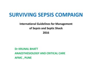 SURVIVING SEPSIS COMPAIGN
International Guidelines for Management
of Sepsis and Septic Shock
2016
Dr KRUNAL BHATT
ANAESTHESIOLOGY AND CRITICAL CARE
AFMC , PUNE
 