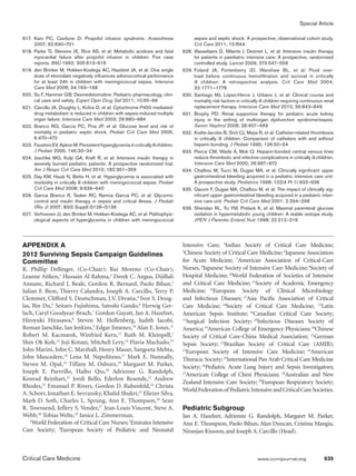 Special Article
Critical Care Medicine	 www.ccmjournal.org	 635
APPENDIX A
2012 Surviving Sepsis Campaign Guidelines
Committee
R. Phillip Dellinger, (Co-Chair); Rui Moreno (Co-Chair);
Leanne Aitken,1
Hussain Al Rahma,2
Derek C. Angus, Dijillali
Annane, Richard J. Beale, Gordon R. Bernard, Paolo Biban,3
Julian F. Bion, Thierry Calandra, Joseph A. Carcillo, Terry P.
Clemmer, Clifford S. Deutschman, J.V. Divatia,4
Ivor S. Doug-
las, Bin Du,5
Seitaro Fujishima, Satoshi Gando,6
Herwig Ger-
lach, Caryl Goodyear-Bruch,7
Gordon Guyatt, Jan A. Hazelzet,
Hiroyuki Hirasawa,8
Steven M. Hollenberg, Judith Jacobi,
Roman Jaeschke, Ian Jenkins,9
Edgar Jimenez,10
Alan E. Jones,11
Robert M. Kacmarek, Winfried Kern,12
Ruth M. Kleinpell,1
Shin Ok Koh,13
Joji Kotani, Mitchell Levy,14
Flavia Machado,15
John Marini, John C. Marshall, Henry Masur, Sangeeta Mehta,
John Muscedere,16
Lena M. Napolitano,17
Mark E. Nunnally,
Steven M. Opal,18
Tiffany M. Osborn,19
Margaret M. Parker,
Joseph E. Parrrillo, Haibo Qiu,20
Adrienne G. Randolph,
Konrad Reinhart,21
Jordi Rello, Ederlon Resende,22
Andrew
Rhodes,23
Emanuel P. Rivers, Gordon D. Rubenfeld,24
Christa
A. Schorr, Jonathan E. Sevransky, Khalid Shukri,25
Eliezer Silva,
Mark D. Soth, Charles L. Sprung, Ann E. Thompson,26
Sean
R. Townsend, Jeffery S. Vender,27
Jean-Louis Vincent, Steve A.
Webb,28
Tobias Welte,29
Janice L. Zimmerman.
1
World Federation of Critical Care Nurses;2
Emirates Intensive
Care Society; 3
European Society of Pediatric and Neonatal
Intensive Care; 4
Indian Society of Critical Care Medicine;
5
Chinese Society of Critical Care Medicine; 6
Japanese Association
for Acute Medicine; 7
American Association of Critical-Care
Nurses, 8
Japanese Society of Intensive Care Medicine;9
Society of
Hospital Medicine; 10
World Federation of Societies of Intensive
and Critical Care Medicine; 11
Society of Academic Emergency
Medicine; 12
European Society of Clinical Microbiology
and Infectious Diseases; 13
Asia Pacific Association of Critical
Care Medicine; 14
Society of Critical Care Medicine; 15
Latin
American Sepsis Institute; 16
Canadian Critical Care Society;
17
Surgical Infection Society; 18
Infectious Diseases Society of
America;19
American College of Emergency Physicians;20
Chinese
Society of Critical Care-China Medical Association; 21
German
Sepsis Society; 22
Brazilian Society of Critical Care (AMIB);
23
European Society of Intensive Care Medicine; 24
American
Thoracic Society;25
International Pan Arab Critical Care Medicine
Society; 26
Pediatric Acute Lung Injury and Sepsis Investigators;
27
American College of Chest Physicians; 28
Australian and New
Zealand Intensive Care Society; 29
European Respiratory Society;
WorldFederationof PediatricIntensiveandCriticalCareSocieties.
Pediatric Subgroup
Jan A. Hazelzet, Adrienne G. Randolph, Margaret M. Parker,
Ann E. Thompson, Paolo Biban, Alan Duncan, Cristina Mangia,
Niranjan Kissoon, and Joseph A. Carcillo (Head).
	617. 	Kam PC, Cardone D: Propofol infusion syndrome. Anaesthesia
2007; 62:690–701
	618.	Parke TJ, Stevens JE, Rice AS, et al: Metabolic acidosis and fatal
myocardial failure after propofol infusion in children: Five case
reports. BMJ 1992; 305:613–616
	619.	den Brinker M, Hokken-Koelega AC, Hazelzet JA, et al: One single
dose of etomidate negatively influences adrenocortical performance
for at least 24h in children with meningococcal sepsis. Intensive
Care Med 2008; 34:163–168
	620.	Su F, Hammer GB: Dexmedetomidine: Pediatric pharmacology, clini-
cal uses and safety. Expert Opin Drug Saf 2011; 10:55–66
	621.	Carcillo JA, Doughty L, Kofos D, et al: Cytochrome P450 mediated-
drug metabolism is reduced in children with sepsis-induced multiple
organ failure. Intensive Care Med 2003; 29:980–984
	622.	Branco RG, Garcia PC, Piva JP, et al: Glucose level and risk of
mortality in pediatric septic shock. Pediatr Crit Care Med 2005;
6:470–472
	623.	FaustinoEV,ApkonM:Persistenthyperglycemiaincriticallyillchildren.
J Pediatr 2005; 146:30–34
	624.	Jeschke MG, Kulp GA, Kraft R, et al: Intensive insulin therapy in
severely burned pediatric patients: A prospective randomized trial.
Am J Respir Crit Care Med 2010; 182:351–359
	625.	Day KM, Haub N, Betts H, et al: Hyperglycemia is associated with
morbidity in critically ill children with meningococcal sepsis. Pediatr
Crit Care Med 2008; 9:636–640
	626.	Garcia Branco R, Tasker RC, Ramos Garcia PC, et al: Glycemic
control and insulin therapy in sepsis and critical illness. J Pediatr
(Rio J) 2007; 83(5 Suppl):S128–S136
	627. 	Verhoeven JJ, den Brinker M, Hokken-Koelega AC, et al: Pathophysi-
ological aspects of hyperglycemia in children with meningococcal
sepsis and septic shock: A prospective, observational cohort study.
Crit Care 2011; 15:R44
	628.	Vlasselaers D, Milants I, Desmet L, et al: Intensive insulin therapy
for patients in paediatric intensive care: A prospective, randomised
controlled study. Lancet 2009; 373:547–556
	629.	Foland JA, Fortenberry JD, Warshaw BL, et al: Fluid over-
load before continuous hemofiltration and survival in critically
ill children: A retrospective analysis. Crit Care Med 2004;
32:1771–1776
	630.	Santiago MJ, López-Herce J, Urbano J, et al: Clinical course and
mortality risk factors in critically ill children requiring continuous renal
replacement therapy. Intensive Care Med 2010; 36:843–849
	631.	Brophy PD: Renal supportive therapy for pediatric acute kidney
injury in the setting of multiorgan dysfunction syndrome/sepsis.
Semin Nephrol 2008; 28:457–469
	632.	Krafte-Jacobs B, Sivit CJ, Mejia R, et al: Catheter-related thrombosis
in critically ill children: Comparison of catheters with and without
heparin bonding. J Pediatr 1995; 126:50–54
	633.	Pierce CM, Wade A, Mok Q: Heparin-bonded central venous lines
reduce thrombotic and infective complications in critically ill children.
Intensive Care Med 2000; 26:967–972
	634.	Chaïbou M, Tucci M, Dugas MA, et al: Clinically significant upper
gastrointestinal bleeding acquired in a pediatric intensive care unit:
A prospective study. Pediatrics 1998; 102(4 Pt 1):933–938
	635.	Gauvin F, Dugas MA, Chaïbou M, et al: The impact of clinically sig-
nificant upper gastrointestinal bleeding acquired in a pediatric inten-
sive care unit. Pediatr Crit Care Med 2001; 2:294–298
	636.	Sheridan RL, Yu YM, Prelack K, et al: Maximal parenteral glucose
oxidation in hypermetabolic young children: A stable isotope study.
JPEN J Parenter Enteral Nutr 1998; 22:212–216
 