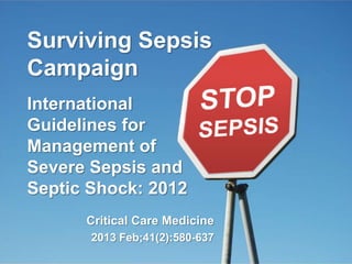Surviving Sepsis
Campaign
International
Guidelines for
Management of
Severe Sepsis and
Septic Shock: 2012
Critical Care Medicine
2013 Feb;41(2):580-637
 