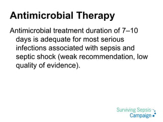 Antimicrobial Therapy
Antimicrobial treatment duration of 7–10
days is adequate for most serious
infections associated with sepsis and
septic shock (weak recommendation, low
quality of evidence).
 