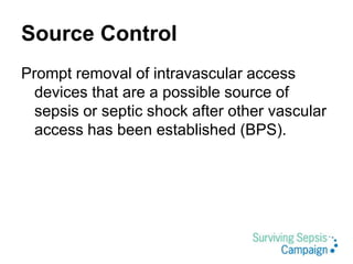 Source Control
Prompt removal of intravascular access
devices that are a possible source of
sepsis or septic shock after other vascular
access has been established (BPS).
 