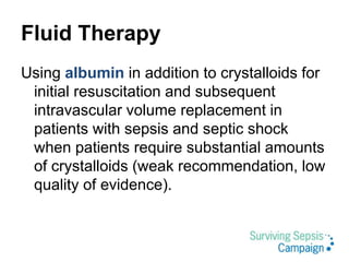 Fluid Therapy
Using albumin in addition to crystalloids for
initial resuscitation and subsequent
intravascular volume replacement in
patients with sepsis and septic shock
when patients require substantial amounts
of crystalloids (weak recommendation, low
quality of evidence).
 