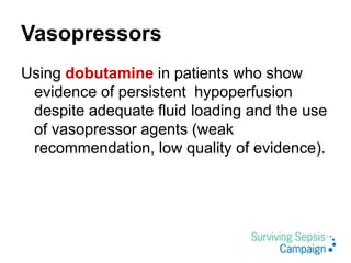 Vasopressors
Using dobutamine in patients who show
evidence of persistent hypoperfusion
despite adequate fluid loading and the use
of vasopressor agents (weak
recommendation, low quality of evidence).
 