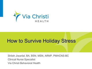 How to Survive Holiday Stress

Shiloh Jiwanlal, BA, BSN, MSN, ARNP, PMHCNS-BC
Clinical Nurse Specialist
Via Christi Behavioral Health
 