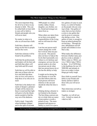 Í«®ª·ª·²¹ ¬¸» Þ´¿½µ±«¬ ±º îððí ø½÷îððí ©©©òÕ²±©´»¼¹»Ð«¾´·½¿¬·±²­ò½±³ ¸îº«»´à³¿·´ò½±³
Ì¸» ³±­¬ ·³°±®¬¿²¬ ¬¸·²¹
º±® ¿´´ ±º «­ ¬± ¸¿ª» ·² ¿²§
¼·­¿­¬»® ·­ º¿·¬¸ò Ì¸·­ ½¿²
¾» ½¿´´»¼ º¿·¬¸ ·² Ù±¼ô º¿·¬¸
·² ±²»­ ­»´º ±® º¿·¬¸ ·²
º®·»²¼­ ¿²¼ °»±°´» ©¸± §±«
©·´´ ²»ª»® ³»»¬ò
Ò± ³¿¬¬»® ·² ©¸¿¬ ±® ·²
©¸± ©» ¿´´ ³«­¬ ¸¿ª» º¿·¬¸ò
Ú¿·¬¸ ¬¸¿¬ ¿ ¼·­¿­¬»® ©·´´
¾®·²¹ ±«¬ ¬¸» ¾»­¬ ·² °»±°´»
¿²¼ ²±¬ ¬¸» ©±®­¬ò
Ú¿·¬¸ ¬¸¿¬ ­±´«¬·±²­ ©·´´ ¾»
º±«²¼ ¬± ¬¸» °®±¾´»³­ò
Ú¿·¬¸ ¬¸¿¬ ¬¸» °®±º»­­·±²¿´­
¿²¼ ´»¿¼»®­ ©·´´ ¼± ¬¸»·® ¶±¾
¿²¼ º¿·¬¸ ¬¸¿¬ ±¬¸»®­ ©·´´
­¬»° º±®¬¸ ¿²¼ º·´´ ¿ ²»»¼ò
Ú¿·¬¸ ¬¸¿¬ ©» ©·´´ ¾» ¿¾´» ¬±
¬¿µ» ½¿®» ±º ¬¸±­» ©¸± ©»
´±ª» ¿²¼ º¿·¬¸ ¬¸¿¬ ¬¸±­»
©¸± ©» ´±ª» ©·´´ ½±³» ¬±
¸»´° ¬¸±­» ±º «­ ©¸± ¿®» ·²
²»»¼ò
Ú¿·¬¸ ¬¸¿¬ ·² ¬¸» ¼¿®µ»­¬ ³±ó
³»²¬­ ±º ¼»­°¿·® ¿ ¹´·³³»®
±º ´·¹¸¬ ©·´´ ¾» ­¸±©² º±®
¬¸±­» ·² ²»»¼ ¿²¼ ¬¸¿¬ ´·¹¸¬
©·´´ ¹®±© ¬± ¾» ¬¸» ·´´«³·ó
²¿¬·±² ²»»¼»¼ ¬± º·²¼ ¬¸»
©¿§ ±«¬ ±º ¬¸» ¼¿®µ²»­­ò
Ú¿·¬¸ ·­ ¸¿®¼ò Û­°»½·¿´´§
©¸»² ¾«·´¼·²¹­ ½±´´¿°­»
¿²¼ ·² ¬¸» ­°¿² ±º ­»½±²¼­
íððð °»±°´» ©» ½¿´´»¼
³±¬¸»®ô º¿¬¸»®ô º®·»²¼ô
¼¿«¹¸¬»®ô ­±²ô ¾®±¬¸»®ô ­·­ó
¬»®ô º®·»²¼ ¿²¼ ­¬®¿²¹»® ¿®»
¬¿µ»² º®±³ «­ò
É¸»² ±¬¸»®­ ¿®» ¬¿µ»² º®±³
«­ ©» ¸¿ª» »ª»² ¹®»¿¬»®
®»­°±²­·¾·´·¬·»­ ¬± ¬¸» ´·ª·²¹
¿²¼ ©» ­¬·´´ ³«­¬ ¼± ©¸¿¬
©» ½¿²ò
× ¿³ ¾«¬ ±²» °»®­±² ¿²¼ ×
½¿²²±¬ ½¸¿²¹» ¬¸» ©±®´¼
¾«¬ × ©·´´ ¼± ©¸¿¬ ±²» °»®ó
­±² ½¿² ¼±ò Ñ²» °»®­±²
¼±»­ ²±¬ ¸¿ª» ¬± ¸»´° ¿¬ ¬¸»
´»ª»´­ ¬¸¿¬ × °»®­±²¿´´§ ½±²ó
¬®·¾«¬» ¬± ½·ª·´ ¼»º»²­» ¿²¼
»³»®¹»²½§ ­»®ª·½»­ ¾«¬ ±²»
°»®­±² ²»»¼­ ¬± ¼± ©¸¿¬
±²» °»®­±² ½¿² ¼± ©¸»²
¬¸¿¬ ±²» °»®­±² µ²±©­ ¸» ±®
­¸» ¸¿­ ¬¸» ¿¾·´·¬§ ¬± ¸»´°ò
×¬ ³·¹¸¬ ²±¬ ¾» ¼«®·²¹ ¬¸»
²»¨¬ ¼·­¿­¬»® ±® »ª»² ¬¸»
±²» ¬¸¿¬ º±´´±©­ ¬¸¿¬ ±²»ò
Û¿½¸ °»®­±² ©·´´ µ²±©
©¸¿¬ ¸» ±® ­¸» ½¿² ¿²¼
­¸±«´¼ ¼± ©¸»² ¬¸» ¬·³» ·­
®·¹¸¬ò
Ø»´°·²¹ ¼«®·²¹ ¿ ¼·­¿­¬»® ·­
²±¬ ´·³·¬»¼ ¬± ¬¸» ¼·­¿­¬»®ò
Ì¸» ¾»­¬ ¬¸·²¹ ¿ °»®­±² ½¿²
¼± ·­ ¬± ¸»´° ©¸»² ¿² ±«²½»
±º °®»ª»²¬·±² ·­ ©±®¬¸ ¿
°±«²¼ ±º ½«®»ò Ì¸» ³±®»
°®»°¿®»¼ »¿½¸ °»®­±² ±®
º¿³·´§ ·­ô »ª»² ·º ·¬ ·­ ¶«­¬ ¿
º»© ¹¿´´±²­ ±º ©¿¬»® ·² »¿½¸
¸±«­»ô ·­ ¿ ®»´·»º ±º ¾«®¼»²
±² ¬¸» °»±°´» ©¸± ¿®» ½±³ó
·²¹ ¬± ¸»´°ò Ñ²» ¹¿´´±² ±º
©¿¬»® ¬¸¿¬ §±« ¸¿ª» ¾»º±®»
¿ ½®·­·­ ·­ ±²» ¹¿´´±² ¬¸¿¬
½¿² ¾» ¹·ª»² ¬± ­±³»±²»
»´­» ¼«®·²¹ ¿ ½®·­·­ò Ñ²»
¹¿´´±² ±º ©¿¬»® ·­ »²±«¹¸ ¬±
µ»»° ¿² ·²º¿²¬ ¸§¼®¿¬»¼ º±®
­»ª»®¿´ ¼¿§­ò Ì¸®±«¹¸ ¼·­ó
»¿­»ô ¼»¸§¼®¿¬·±² ½¿² µ·´´
°»±°´» ¿²¼ ½¸·´¼®»² ·² ´»­­
¬¸¿² ¿ ¼¿§ò
É¸¿¬ ³¿µ»­ ¬¸» ¼·ºº»®»²½»
¾»¬©»»² ©¸»¬¸»® ³¿²§ °»±ó
°´» ´·ª» ±® ¼·» ·­ ¿¬¬·¬«¼»ò ×
É×ÔÔ ³¿µ» ·¬ô × É×ÔÔ ­«®ó
ª·ª»ô × É×ÔÔ ¸»´°ô × É×ÔÔ
¾» ¬¸»®»ò ×¬ ·­ Úß×ÌØ ¬¸¿¬
·­ ¬¸» ¾¿½µ¾±²» º±® ±«® ßÌó
Ì×ÜËÜÛ ¿²¼ ¿¬¬·¬«¼» ¿´ó
´±©­ «­ ¬± ³¿µ» ·¬ ©¸»²
¬¸·²¹­ ¹»¬ ®»¿´´§ ¬±«¹¸ò
Ø¿ª» º¿·¬¸ ·² §±«®­»´ºô ¸¿ª»
º¿·¬¸ ·² §±«® º®·»²¼­ ¿²¼
º¿³·´§ ¿²¼ ¸¿ª» º¿·¬¸ ·²
¬¸±­» ©¸± §±« ©·´´ ²»ª»®
µ²±©ò
Ì¸¿¬ ©¸·½¸ ¼±»­ ²±¬ µ·´´ «­
³¿µ»­ «­ ­¬®±²¹»®ò
Ì±¹»¬¸»®ô ©» ©·´´ ¿´´ ­«®ó
ª·ª»ò Ë²·¬»¼ ©» ­¬¿²¼ô ¼·ó
ª·¼»¼ ©» º¿´´ò
Ì¸» Ó±­¬ ×³°±®¬¿²¬ Ì¸·²¹ ·² ß²§ Ü·­¿­¬»®ò
 