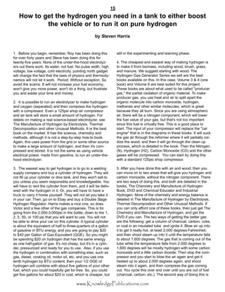 ïë
©©©òÕ²±©´»¼¹»Ð«¾´·½¿¬·±²­ò½±³
ïò Þ»º±®» §±« ¾»¹·²ô ®»³»³¾»®ô Î±§ ¸¿­ ¾»»² ¼±·²¹ ¬¸·­
º±® ±ª»® º±®¬§ §»¿®­ ¿²¼ Í¬»ª» ¸¿­ ¾»»² ¼±·²¹ ¬¸·­ º±®
¬©»²¬§óº·ª» §»¿®­ò Ò±²» ±º ¬¸» «²¼»®ó¬¸»ó¸±±¼ »´»½¬®±´§¦ó
»®­ ±«¬ ¬¸»®» ©±®µò ×¬­ ©¿¬»®ô ²±¬ º«»´ò Ò± °«´­» ©·¼¬¸ô ¸·¹¸
ª±´¬¿¹»ô ´±© ª±´¬¿¹»ô ½±´¼ »´»½¬®·½·¬§ô °±·²¬·²¹ ²±®¬¸ ¹¿¼¹»¬
©·´´ ½¸¿²¹» ¬¸» º¿½¬ ¬¸¿¬ ¬¸» ´¿©­ ±º °¸§­·½­ ¿²¼ ¬¸»®³±¼§ó
²¿³·½­ ©·´´ ²±¬ ´»¬ ·¬ ©±®µò Ð»®·±¼ò É·¬¸±«¬ »¨½»°¬·±²ò Í±
¿ª±·¼ ¬¸» ­½¿³­ò ×¬ ©·´´ ²±¬ ·²½®»¿­» §±«® º«»´ »½±²±³§ô
©±²ù¬ ¹·ª» §±« ³±®» °±©»®ô ©±²ù¬ ¼± ¿ ¬¸·²¹ô ¾«¬ º®«­¬®¿¬»
§±« ¿²¼ ©¿­¬» §±«® ¬·³» ¿²¼ ³±²»§ò
îò ×¬ ·­ °±­­·¾´» ¬± ®«² ¿² »´»½¬®±´§¦»® ¬± ³¿µ» ¸§¼®±¹»²
¿²¼ ±¨§¹»² ø­»°¿®¿¬»¼÷ ¿²¼ ¬¸»² ½±³°®»­­ ¬¸» ¸§¼®±¹»²
©·¬¸ ¿ ½±³°®»­­±®ò Ûª»² ¿ ïîë°­· ­¸±° ¿·® ½±³°®»­­±®
¿²¼ ¿·® ¬¿²µ ©·´´ ­¬±®» ¿ ­³¿´´ ¿³±«²¬ ±º ¸§¼®±¹»²ò Ú±®
¼»¬¿·´­ ±² ³¿µ·²¹ ¿ ®»¿´ ­½·»²½»ó¾¿­»¼ »´»½¬®±´§¦»®ô ­»»
Ì¸» Ó¿²«º¿½¬«®» ±º Ø§¼®±¹»² ¾§ Û´»½¬®±´§­·­ô Ì¸»®³¿´
Ü»½±³°±­·¬·±² ¿²¼ ±¬¸»® Ë²«­«¿´ Ó»¬¸±¼­ò ×¬ ·­ ¬¸» ¾»­¬
¾±±µ ±² ¬¸» ³¿®µ»¬ò ×¬ ¸¿­ ¬¸» ­½·»²½»ô ½¸»³·­¬®§ ¿²¼
³»¬¸±¼­ô ¿´¬¸±«¹¸ ·¬ ·­ ²±¬ ¿ ­¬»°ó¾§ó­¬»° ¸±©ó¬± ¾±±µò
ß¹¿·²ô ¬¸·­ «­»­ °±©»® º®±³ ¬¸» ¹®·¼ ±® ­±³» ±¬¸»® ­±«®½»
¬± ³¿µ» ¿ ´¿®¹» ¿³±«²¬ ±º ¸§¼®±¹»²ô ¿²¼ ¬¸»² ·¬ù­ ½±³ó
°®»­­»¼ ¿²¼ ­¬±®»¼ò ×¬ ·­ ²±¬ ¬¸» ­¿³» ¿­ «­·²¹ ª»¸·½´»
»´»½¬®·½¿´ °±©»®ô ³¿¼» º®±³ ¹¿­±´·²»ô ¬± ®«² ¿² «²¼»®ó¬¸»ó
¸±±¼ »´»½¬®±´§¦»®ò
íò Ì¸» »¿­·»­¬ ©¿§ ¬± ¹»¬ ¸§¼®±¹»² ·­ ¬± ¹± ¬± ¿ ©»´¼·²¹
­«°°´§ ½±³°¿²§ ¿²¼ ¾«§ ¿ ½§´·²¼»® ±º ¸§¼®±¹»²ò Ì¸»§ ©·´´
²±¬ º·´´ «° §±«® ½§´·²¼»® ±® ¼·ª» ¬¿²µô ¿²¼ ¬¸»§ ©±²ù¬ ­»´´ ¬±
§±« «²´»­­ §±« ­»»³ ®»­°±²­·¾´» ¿²¼ µ²±©´»¼¹»¿¾´»ò Ç±«
©·´´ ¸¿ª» ¬± ®»²¬ ¬¸» ½§´·²¼»® º®±³ ¬¸»³ô ¿²¼ ·¬ ©·´´ ¾» ¼»´·ªó
»®»¼ ©·¬¸ ¬¸» ¸§¼®±¹»² ·² ·¬ò Ñ®ô §±« ©·´´ ¸¿ª» ¬± ¸¿ª» ¿
¬®«½µ ¬± ½¿®®§ ·¬ ¸±³» §±«®­»´ºò Ì¸»§ ©·´´ ²±¬ ´»¬ §±« ¬¿µ» ·¬
·² §±«® ½¿®ò Ì¸»²ô ¹± ±² ¬± Û¾¿§ ¿²¼ ¾«§ ¿ Ü±«¾´» Í¬¿¹»
Ø§¼®±¹»² Î»¹«´¿¬±®ò Ø¿®®·­ ³¿µ»­ ¿ ²·½» ±²»ô ­± ¼±»­
Ê·½¬±® ¿²¼ ¿ º»© ±¬¸»® ±º ¬¸» ¹¿­ ½±³°¿²·»­ò Ì¸·­ ·­ º±®
¹±·²¹ º®±³ ¬¸» îôðððóíôððð°­· ·² ¬¸» ¾±¬¬´»ô ¼±©² ¬± ¬¸» ïô
îô ëô ëðô ±® ïðð °­· ¬¸¿¬ §±« ©·´´ ©¿²¬ ¬± «­»ò Ç±« ©·´´ ²±¬
¾» ¿¾´» ¬± ¼®·ª» §±«® ½¿® ±² ¬¸·­ ½§´·²¼»®ò ß ¬§°·½¿´ ½§´·²¼»®
·­ ¿¾±«¬ ¬¸» »¯«·ª¿´»²¬ ±º ¸¿´º ¬± ¬¸®»»ó¯«¿®¬»®­ ±º ¿ ¹¿´´±²
±º ¹¿­±´·²» ·² ÞÌË »²»®¹§ô ¿²¼ §±« ¿®» ¹±·²¹ ¬± °¿§ üîð
¬± üìð °»® Ù¿´´±² ±º Ù¿­ Û¯«·ª¿´»²¬ øÙÙÛ÷ò Í± §±« ³·¹¸¬
¾» ­°»²¼·²¹ üîð ±² ¸§¼®±¹»² ¬¸¿¬ ¸¿­ ¬¸» ­¿³» »²»®¹§
¿­ ±²» ¸¿´ºó¹¿´´±² ±º ¹¿­ò ×¬ù­ ²±¬ ½¸»¿°ô ¾«¬ ·¬ù­ ·² ¿ ½§´·²ó
¼»®ô °®»­­«®·¦»¼ ¿²¼ ®»¿¼§ º±® §±« ¬± «­»ò ß´­±ô ·º §±« «­»
¬¸» ¸§¼®±¹»² ·² ½±³¾·²¿¬·±² ©·¬¸ ­±³»¬¸·²¹ »´­»ô ­«½¸ ¿­
¹¿­ô ¼·»­»´ô ½±±µ·²¹ ±·´ô ³±¬±® ±·´ô »¬½ô ¿²¼ §±« «­» ±²»
¬»²¬¸ ¸§¼®±¹»² ¾§ ÞÌË ½±²¬»²¬ô ¬¸»² §±«® ïñî ÙÙÛ ±º
¸§¼®±¹»² ©·´´ ½±³¾·²» ©·¬¸ ¿¾±«¬ º·ª» ¹¿´´±²­ ±º §±«® ±¬¸»®
º«»´ô ©¸·½¸ §±« ½±«´¼ ¸±°»º«´´§ ¹»¬ º±® º®»»ò Í±ô §±« ½±«´¼
¹»¬ º·ª» ¹¿´´±²­ º±® ¿¾±«¬ üîð ·² ½±­¬ô ©¸·½¸ ·­ ½¸»¿°»®ô ¾«¬
­¬·´´ ·² ¬¸» »¨°»®·³»²¬·²¹ ¿²¼ ´»¿®²·²¹ °¸¿­»ò
ìò Ì¸» ½¸»¿°»­¬ ¿²¼ »¿­·»­¬ ©¿§ ±º ³¿µ·²¹ ¸§¼®±¹»² ·­
¬± ³¿µ» ·¬ º®±³ ¾·±³¿­­ô ·²½´«¼·²¹ ©±±¼ô ¾®«­¸ô ¹®¿­­ô
¿²¼ ³¿²«®»ò É» ­«¹¹»­¬ ­¬¿®¬·²¹ ©·¬¸ ©±±¼ò Ì¸»
Ø§¼®±¹»² Ù¿­ Ù»²»®¿¬±® Í»®·»­ ©» ­»´´ ¿®» ¬¸» ¾»­¬
¾±±µ­ ¿ª¿·´¿¾´» ±² ¬¸·­ò ×² ¬¸·­ ½¿­»ô Ê±´«³» í ú ì ø±²»
¾±±µ÷ ¿²¼ Ê±´«³» ê ¿®» ¾»­¬ ­«·¬»¼ º±® ¬¸·­ °®±¶»½¬ò
Ì¸»­» ¾±±µ­ ¿®» ¿¾±«¬ ©¸¿¬ «­»¼ ¬± ¾» ½¿´´»¼ þ°®±¼«½»®
¹¿­ôþ ¬¸» °¿®¬·¿´ ±¨·¼¿¬·±² ±º ±®¹¿²·½ ³¿¬»®·¿´ò Ì± ³¿µ»
°®±¼«½»® ¹¿­ô §±« «­» ¸»¿¬ ¿²¼ ¿·® ¬± ­°´·¬ ¿°¿®¬ ¬¸»
±®¹¿²·½ ³±´»½«´» ·²¬± ½¿®¾±² ³±²±¨·¼»ô ¸§¼®±¹»²ô
³»¬¸¿²»­ ¿²¼ ±¬¸»® ­·³·´¿® ³±´»½«´»­ô ©¸·½¸ ·­ ¹®»¿¬
¾»½¿«­» ¬¸»§ ¿´´ ¾«®²ò Í·²½» §±« ¿®» «­·²¹ ¿¬³±­°¸»®·½
¿·®ô ¬¸»®» ©·´´ ¾» ¿ ²·¬®±¹»² ½±³°±²»²¬ô ©¸·½¸ ©·´´ ´±©»®
¬¸» º«»´ ª¿´«» ±º §±«® ¹¿­ô ¾«¬ ¬¸¿¬ù­ ²±¬ ¬±± ·³°±®¬¿²¬
­·²½» ¬¸·­ º«»´ ·­ ª·®¬«¿´´§ º®»»ò Ì¸·­ ·­ ¿ ¹±±¼ °´¿½» ¬±
­¬¿®¬ò Ì¸» ·²°«¬ ±º §±«® ½±³°®»­­±® ©·´´ ®»°´¿½» ¬¸» þ½¿®
»²¹·²»þ ¬¸¿¬ ·­ ·² ¬¸» ¼·¿¹®¿³­ ·² ¬¸»­» ¾±±µ­ò ×¬ ©·´´ ­«½µ
¬¸» ¹¿­ ¿·® ¬¸®±«¹¸ ¬¸» ®»º±®³»® ©¸»®» ·¬ ©·´´ °¿®¬·¿´´§ ±¨·ó
¼·¦» ¬¸» ©±±¼ô ¿²¼ ¬¸»² ·¬ ©·´´ ¹± ¬¸®±«¹¸ ¬¸» ½´»¿² «°
°®±½»­­ô ©¸·½¸ ·­ ¼»¬¿·´»¼ ·² ¬¸» ¾±±µò Ì¸»² ¬¸» Ò·¬®±¹»²
øÒ÷ô Ø§¼®±¹»² øØî÷ô Ý¿®¾±² Ó±²±¨·¼» øÝÑ÷ ¿²¼ ¬¸» ±¬¸»®
¹¿­»­ ©·´´ ¾» ½±³°®»­­»¼ò Ç±« ½¿² ­¬¿®¬ ¾§ ¼±·²¹ ¬¸·­
©·¬¸ ¿ ­¬¿²¼¿®¼ ïîë°­· ­¸±° ½±³°®»­­±®ò
ëò ßº¬»® §±« ¸¿ª» ¼±²» ¬¸·­ ©·¬¸ ¿·® ¿²¼ ©±±¼ô ¬¸»² §±«
½¿² ³±ª» ±² ¬± ¬©± ¿®»¿­ ¬¸¿¬ ©·´´ ¹·ª» §±« ¸§¼®±¹»² ¿²¼
½¿®¾±² ³±²±¨·¼»ô ©·¬¸±«¬ ¬¸» ²·¬®±¹»² ½±³°±²»²¬ò Ì¸»®»
¿®» ¬©± ©¿§­ ±º ¼±·²¹ ¬¸·­ô ¿²¼ ¾±¬¸ ¿®» ¼»¬¿·´»¼ ·² ¬¸»
¾±±µ­ô Ì¸» Ý¸»³·­¬®§ ¿²¼ Ó¿²«º¿½¬«®» ±º Ø§¼®±¹»²
Þ±±µô ÜÊÜ ¿²¼ Ý¸»³·½¿´ Û¼«½¿¬±® ¿²¼ ×²¼«­¬®·¿´
Ø§¼®±¹»²ò Ó±®» ±º ¬¸» ½¸»³·­¬®§ ¿²¼ »²»®¹§ ¾¿´¿²½» ·­
¼»¬¿·´»¼ ·² Ì¸» Ó¿²«º¿½¬«®» ±º Ø§¼®±¹»² ¾§ Û´»½¬®±´§­·­ô
Ì¸»®³¿´ Ü»½±³°±­·¬·±² ¿²¼ Ñ¬¸»® Ë²«­«¿´ Ó»¬¸±¼­ò ×º
§±« ½¿² ±²´§ ¿ºº±®¼ ±²» ±º ¬¸»­» ¾±±µ­ô ¬¸»² ¶«­¬ ¹»¬ Ì¸»
Ý¸»³·­¬®§ ¿²¼ Ó¿²«º¿½¬«®» ±º Ø§¼®±¹»²ô ¿²¼ ¹»¬ ¬¸»
ÜÊÜ ·º §±« ½¿²ò Ì¸» ¬©± ©¿§­ ±º ¹»¬¬·²¹ ¬¸» ¾»¬¬»® ¹¿­
¿®» ¬¸» º±´´±©·²¹æ ¹»¬ ¿ ½±´«³² ±º ½¸¿®½±¿´ô ½¿®¾±²ô ½±µ»ô
±® ½±¿´ ·² ¿² ·²­«´¿¬»¼ ¬«¾» ¿²¼ ·¹²·¬» ·¬ò Þ´±© ¿·® «° ·²¬±
·¬ ¬± ¹»¬ ·¬ ®»¿´´§ ¸±¬ô ¿¬ ´»¿­¬ îôððð ¼»¹®»»­ Ú¿¸®»²¸»·¬ô
¿²¼ ¬¸»² ­¸±±¬ ­¬»¿³ «° ·²¬± ·¬ «²¬·´ ¬¸» ¬»³°»®¿¬«®» º¿´´­
¬± ¿¾±«¬ ïôêðð ¼»¹®»»­ò Ì¸» ¹¿­ ¬¸¿¬ ·­ ½±³·²¹ ±«¬ ±º ¬¸»
¬«¾» ©¸·´» ¬¸» ¬»³°»®¿¬«®» º¿´´­ º®±³ îôððð ¼»¹®»»­ ¬±
ïôêðð ¼»¹®»»­ ©·´´ ¾» ³±­¬´§ ¸§¼®±¹»² ©·¬¸ ­±³» ½¿®¾±²
³±²±¨·¼» ¿²¼ ¿ ´·¬¬´» ½¿®¾±² ¼·±¨·¼»ò Ì¸»² ­¬±° ¬¸» ½±³ó
°®»­­±® ¿²¼ §±« ­¬¿®¬ ¬± ¾´±© ¬¸» ¿·® ¿¹¿·² ¿²¼ ¹»¬ ·¬
¸»¿¬»¼ «° ¬± ¿¾±«¬ îôððð ¼»¹®»»­ ¿¹¿·²ô ¿²¼ ­¸±±¬
­¬»¿³ ·²¬± ·¬ ¿¹¿·²ô ¿²¼ ¬¸»² ½±³°®»­­ ¬¸» ¹¿­ ½±³·²¹
±«¬ò Ç±« ½§½´» ¬¸·­ ±ª»® ¿²¼ ±ª»® «²¬·´ §±« ¿®» ±«¬ ±º º«»´
ø½¸¿®½±¿´ô ½¿®¾±²ô »¬½ò÷ò Ì¸» ­»½±²¼ ©¿§ ±º ¼±·²¹ ¬¸·­ ·­
Ø±© ¬± ¹»¬ ¬¸» ¸§¼®±¹»² §±« ²»»¼ ·² ¿ ¬¿²µ ¬± »·¬¸»® ¾±±­¬
¬¸» ª»¸·½´» ±® ¬± ®«² ·¬ ±² °«®» ¸§¼®±¹»²
¾§ Í¬»ª»² Ø¿®®·­
 