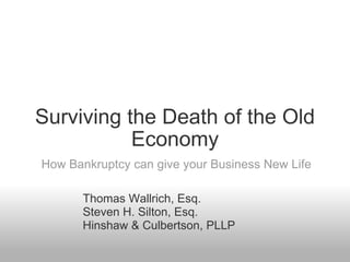 Surviving the Death of the Old Economy How Bankruptcy can give your Business New Life Thomas Wallrich, Esq. Steven H. Silton, Esq. Hinshaw & Culbertson, PLLP 