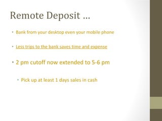 Remote Deposit …  Bank from your desktop even your mobile phone Less trips to the bank saves time and expense 2 pm cutoff now extended to 5-6 pm Pick up at least 1 days sales in cash 