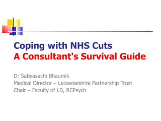 Coping with NHS Cuts A Consultant's Survival Guide   Dr Sabyasachi Bhaumik Medical Director – Leicestershire Partnership Trust Chair – Faculty of LD, RCPsych 