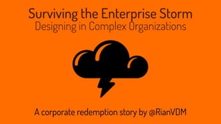 Surviving the Enterprise Storm
Designing in Complex Organizations
A corporate redemption story by @RianVDM
 